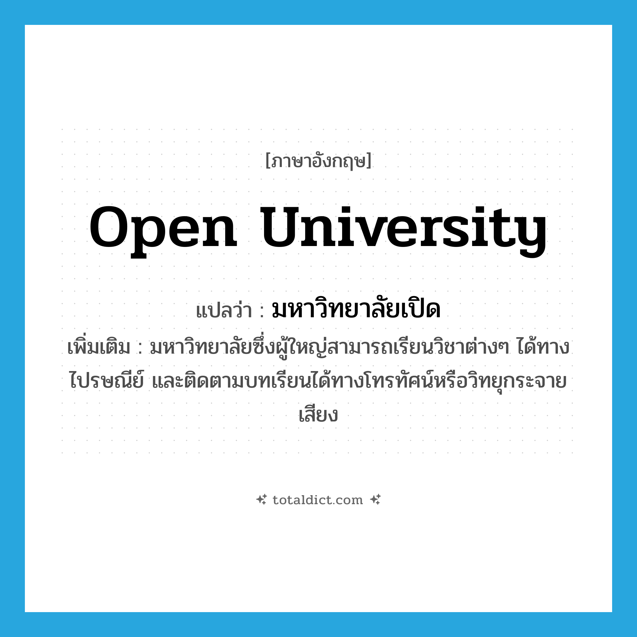 Open University แปลว่า?, คำศัพท์ภาษาอังกฤษ Open University แปลว่า มหาวิทยาลัยเปิด ประเภท N เพิ่มเติม มหาวิทยาลัยซึ่งผู้ใหญ่สามารถเรียนวิชาต่างๆ ได้ทางไปรษณีย์ และติดตามบทเรียนได้ทางโทรทัศน์หรือวิทยุกระจายเสียง หมวด N