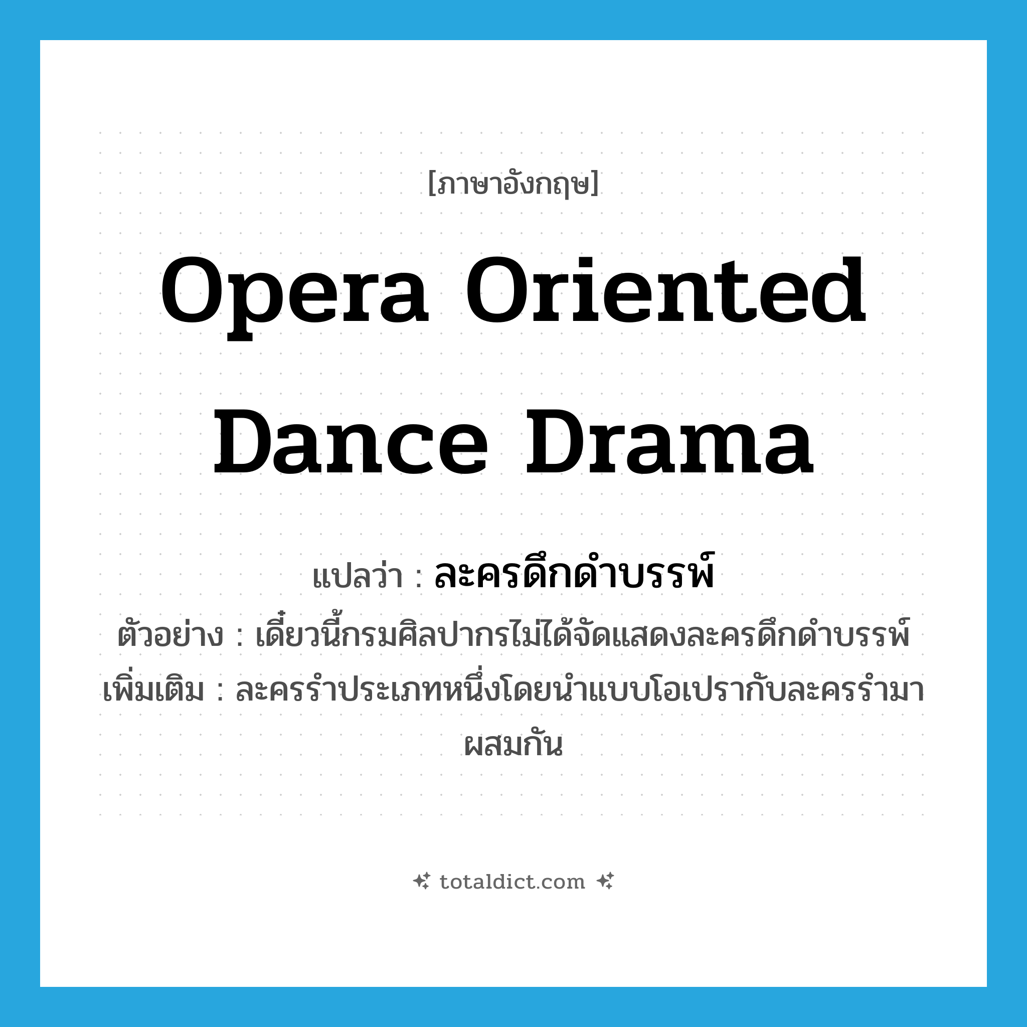 opera oriented dance drama แปลว่า?, คำศัพท์ภาษาอังกฤษ opera oriented dance drama แปลว่า ละครดึกดำบรรพ์ ประเภท N ตัวอย่าง เดี๋ยวนี้กรมศิลปากรไม่ได้จัดแสดงละครดึกดำบรรพ์ เพิ่มเติม ละครรำประเภทหนึ่งโดยนำแบบโอเปรากับละครรำมาผสมกัน หมวด N