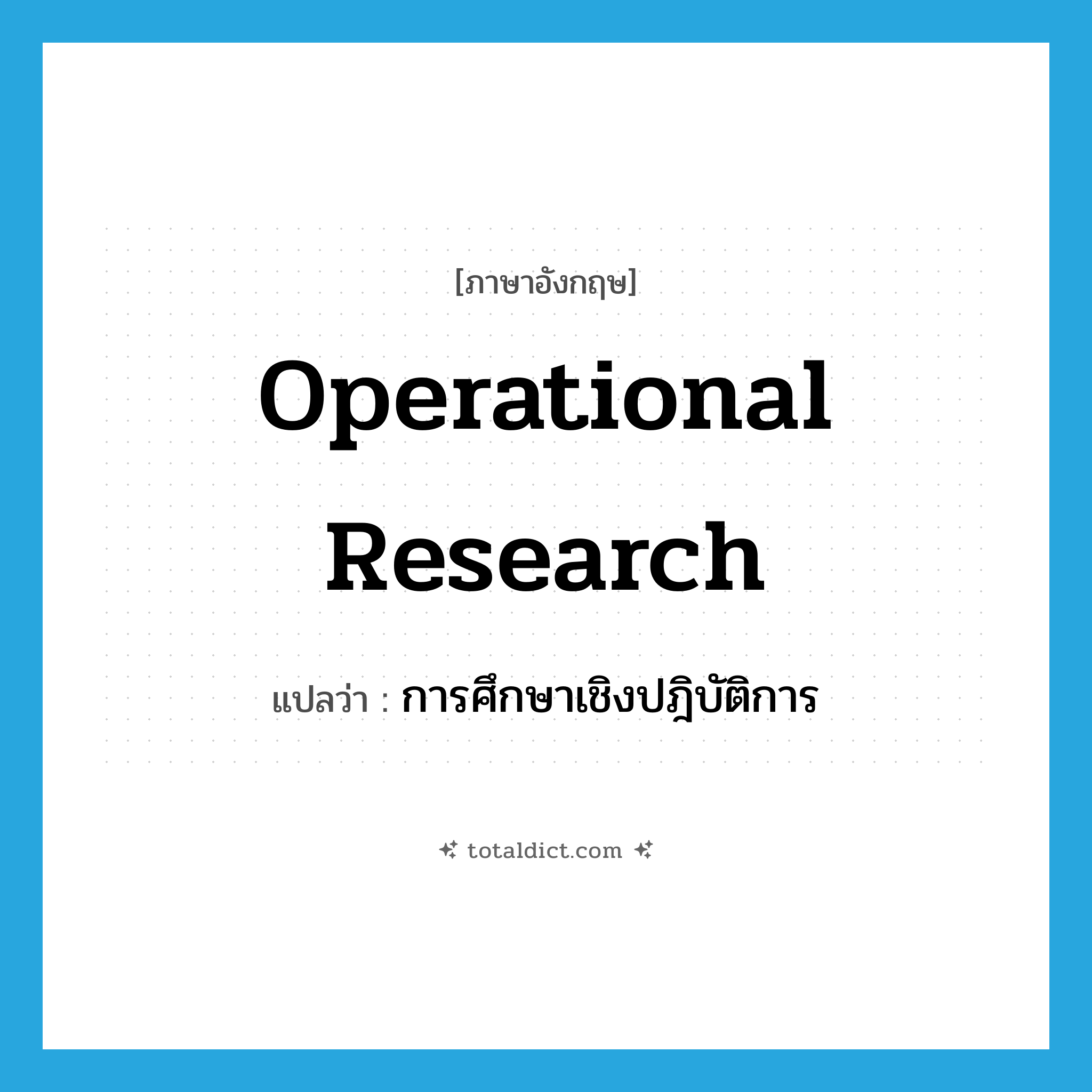 การศึกษาเชิงปฎิบัติการ ภาษาอังกฤษ?, คำศัพท์ภาษาอังกฤษ การศึกษาเชิงปฎิบัติการ แปลว่า operational research ประเภท N หมวด N
