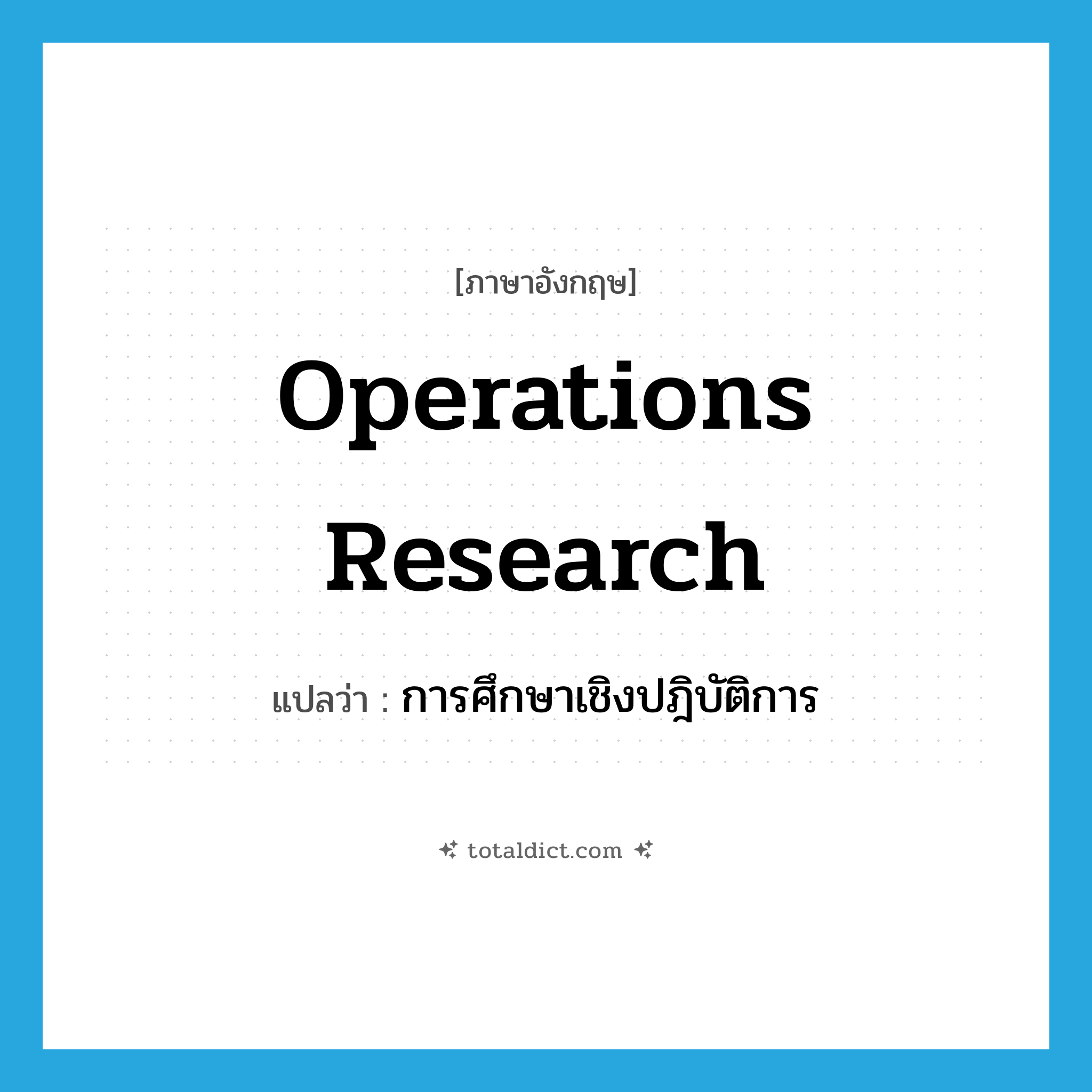 operations research แปลว่า?, คำศัพท์ภาษาอังกฤษ operations research แปลว่า การศึกษาเชิงปฎิบัติการ ประเภท N หมวด N