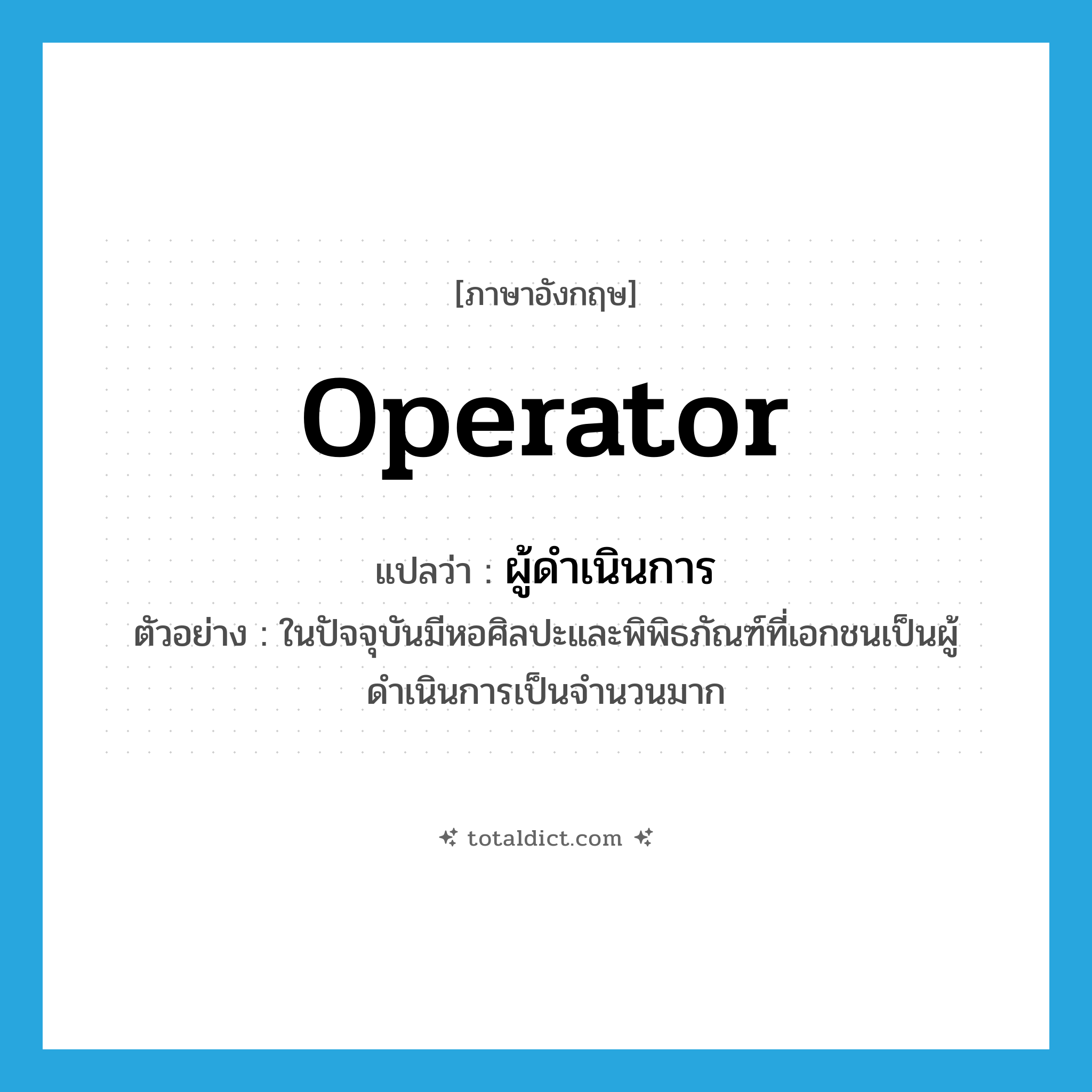 ผู้ดำเนินการ ภาษาอังกฤษ?, คำศัพท์ภาษาอังกฤษ ผู้ดำเนินการ แปลว่า operator ประเภท N ตัวอย่าง ในปัจจุบันมีหอศิลปะและพิพิธภัณฑ์ที่เอกชนเป็นผู้ดำเนินการเป็นจำนวนมาก หมวด N