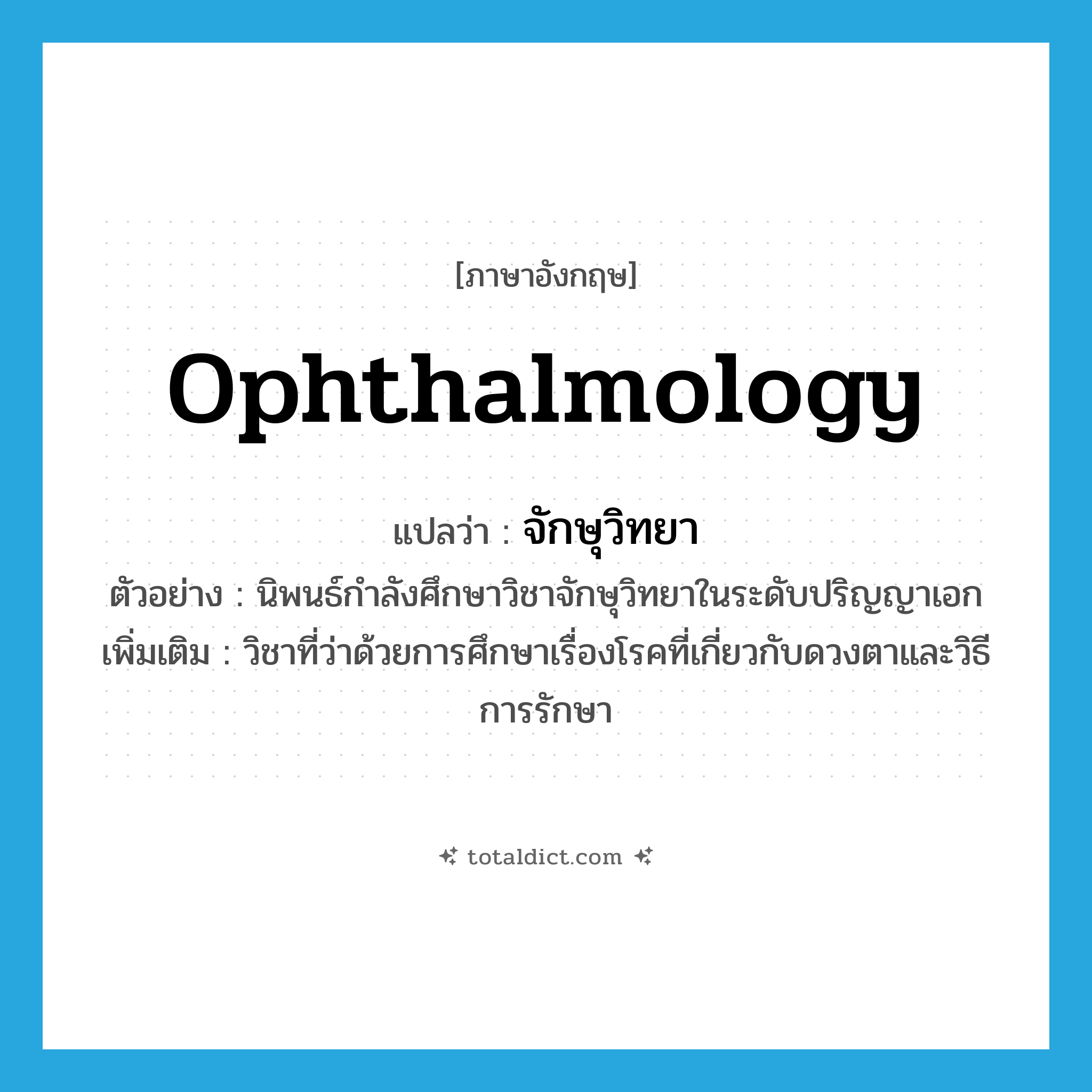 ophthalmology แปลว่า?, คำศัพท์ภาษาอังกฤษ ophthalmology แปลว่า จักษุวิทยา ประเภท N ตัวอย่าง นิพนธ์กำลังศึกษาวิชาจักษุวิทยาในระดับปริญญาเอก เพิ่มเติม วิชาที่ว่าด้วยการศึกษาเรื่องโรคที่เกี่ยวกับดวงตาและวิธีการรักษา หมวด N