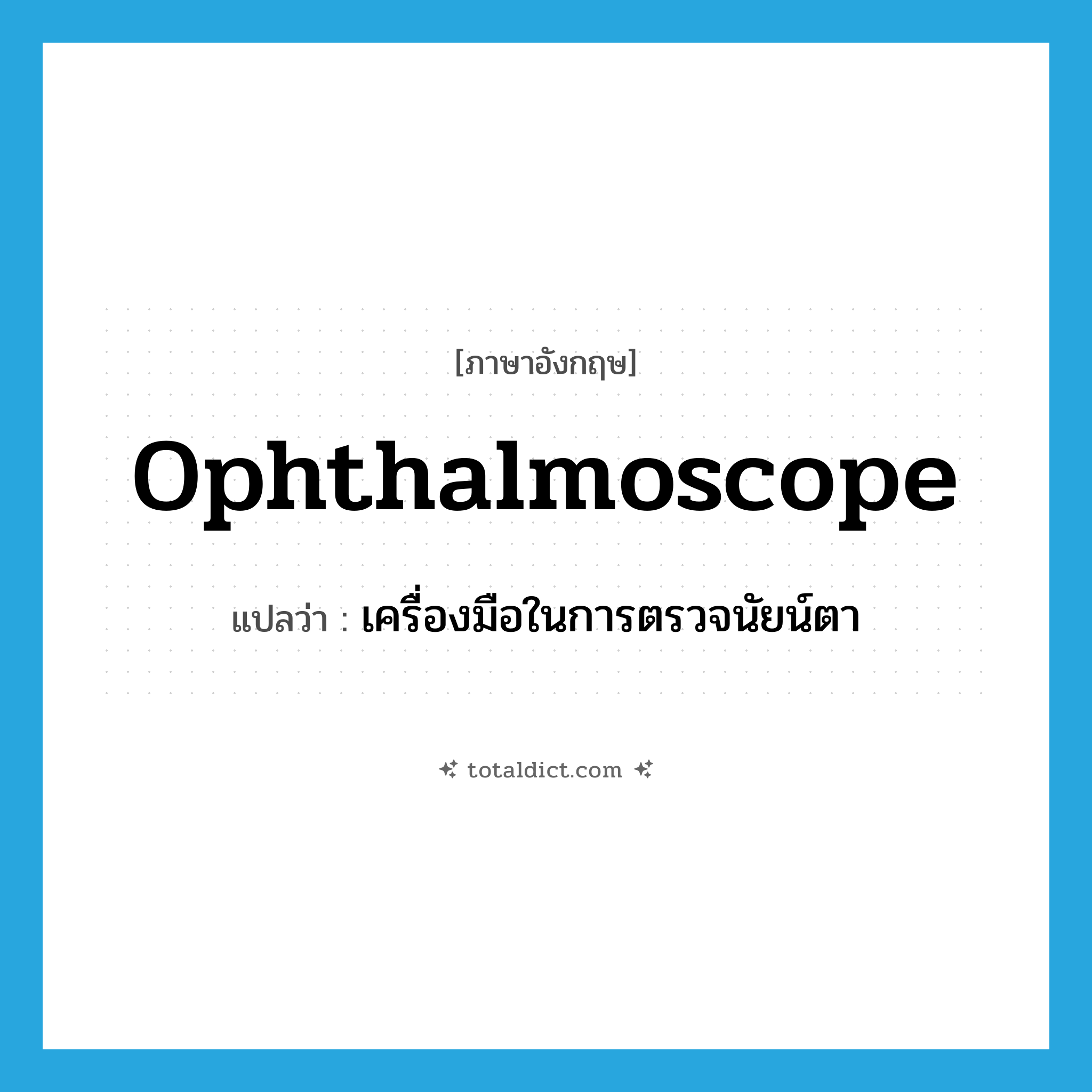 ophthalmoscope แปลว่า?, คำศัพท์ภาษาอังกฤษ ophthalmoscope แปลว่า เครื่องมือในการตรวจนัยน์ตา ประเภท N หมวด N