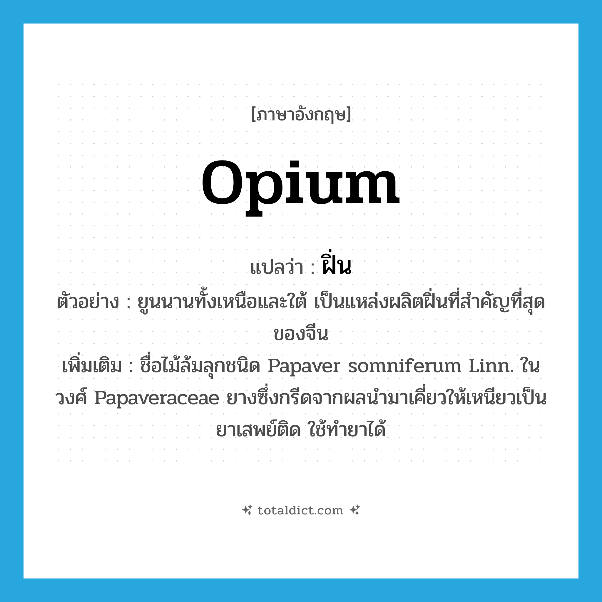 opium แปลว่า?, คำศัพท์ภาษาอังกฤษ opium แปลว่า ฝิ่น ประเภท N ตัวอย่าง ยูนนานทั้งเหนือและใต้ เป็นแหล่งผลิตฝิ่นที่สำคัญที่สุดของจีน เพิ่มเติม ชื่อไม้ล้มลุกชนิด Papaver somniferum Linn. ในวงศ์ Papaveraceae ยางซึ่งกรีดจากผลนำมาเคี่ยวให้เหนียวเป็นยาเสพย์ติด ใช้ทำยาได้ หมวด N