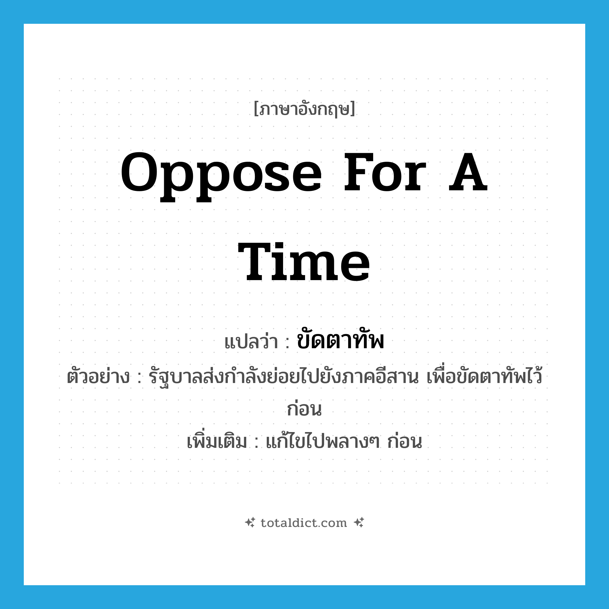 oppose for a time แปลว่า?, คำศัพท์ภาษาอังกฤษ oppose for a time แปลว่า ขัดตาทัพ ประเภท V ตัวอย่าง รัฐบาลส่งกำลังย่อยไปยังภาคอีสาน เพื่อขัดตาทัพไว้ก่อน เพิ่มเติม แก้ไขไปพลางๆ ก่อน หมวด V