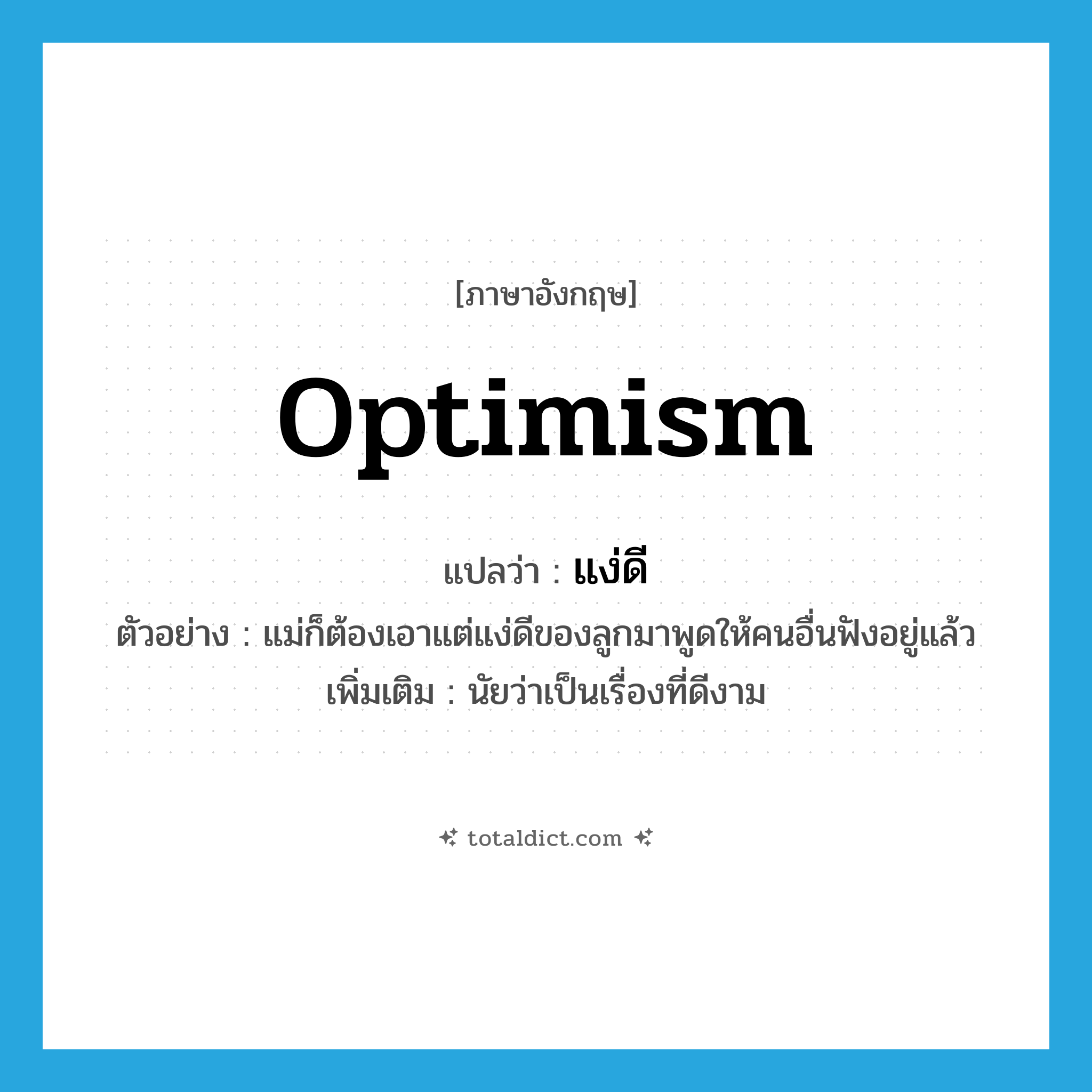optimism แปลว่า?, คำศัพท์ภาษาอังกฤษ optimism แปลว่า แง่ดี ประเภท N ตัวอย่าง แม่ก็ต้องเอาแต่แง่ดีของลูกมาพูดให้คนอื่นฟังอยู่แล้ว เพิ่มเติม นัยว่าเป็นเรื่องที่ดีงาม หมวด N