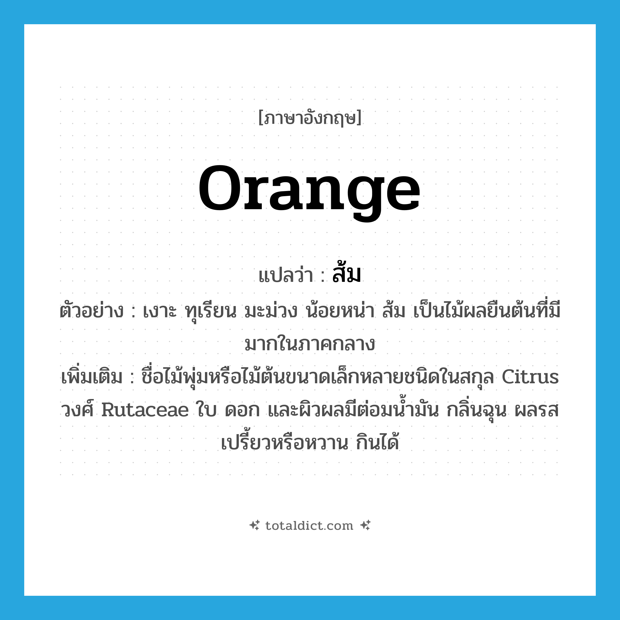 orange แปลว่า?, คำศัพท์ภาษาอังกฤษ orange แปลว่า ส้ม ประเภท N ตัวอย่าง เงาะ ทุเรียน มะม่วง น้อยหน่า ส้ม เป็นไม้ผลยืนต้นที่มีมากในภาคกลาง เพิ่มเติม ชื่อไม้พุ่มหรือไม้ต้นขนาดเล็กหลายชนิดในสกุล Citrus วงศ์ Rutaceae ใบ ดอก และผิวผลมีต่อมน้ำมัน กลิ่นฉุน ผลรสเปรี้ยวหรือหวาน กินได้ หมวด N