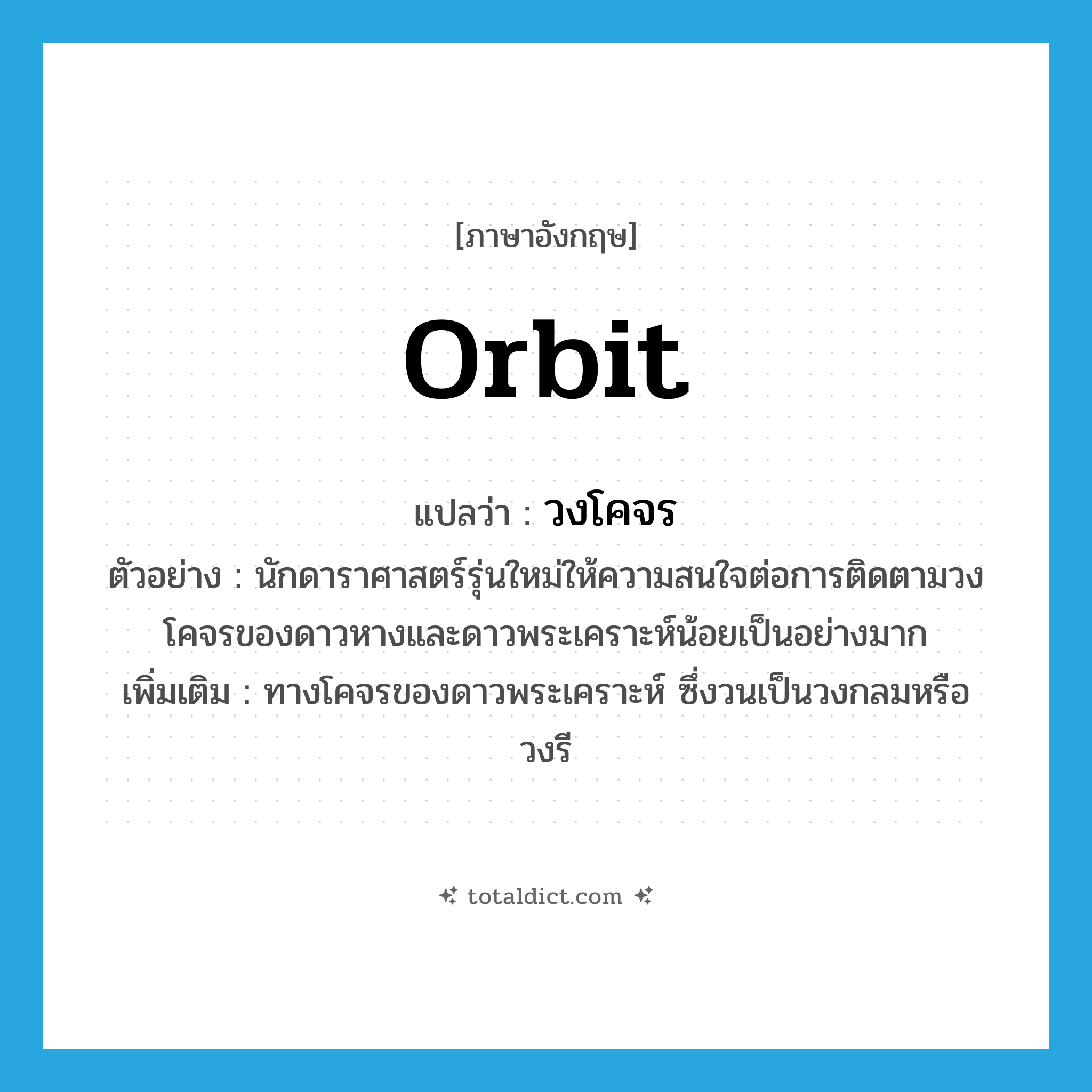 วงโคจร ภาษาอังกฤษ?, คำศัพท์ภาษาอังกฤษ วงโคจร แปลว่า orbit ประเภท N ตัวอย่าง นักดาราศาสตร์รุ่นใหม่ให้ความสนใจต่อการติดตามวงโคจรของดาวหางและดาวพระเคราะห์น้อยเป็นอย่างมาก เพิ่มเติม ทางโคจรของดาวพระเคราะห์ ซึ่งวนเป็นวงกลมหรือวงรี หมวด N
