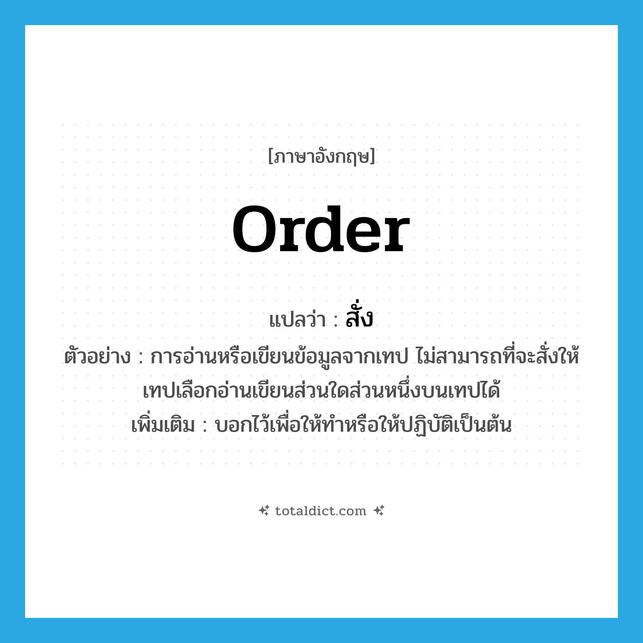 สั่ง ภาษาอังกฤษ?, คำศัพท์ภาษาอังกฤษ สั่ง แปลว่า order ประเภท V ตัวอย่าง การอ่านหรือเขียนข้อมูลจากเทป ไม่สามารถที่จะสั่งให้เทปเลือกอ่านเขียนส่วนใดส่วนหนึ่งบนเทปได้ เพิ่มเติม บอกไว้เพื่อให้ทำหรือให้ปฏิบัติเป็นต้น หมวด V
