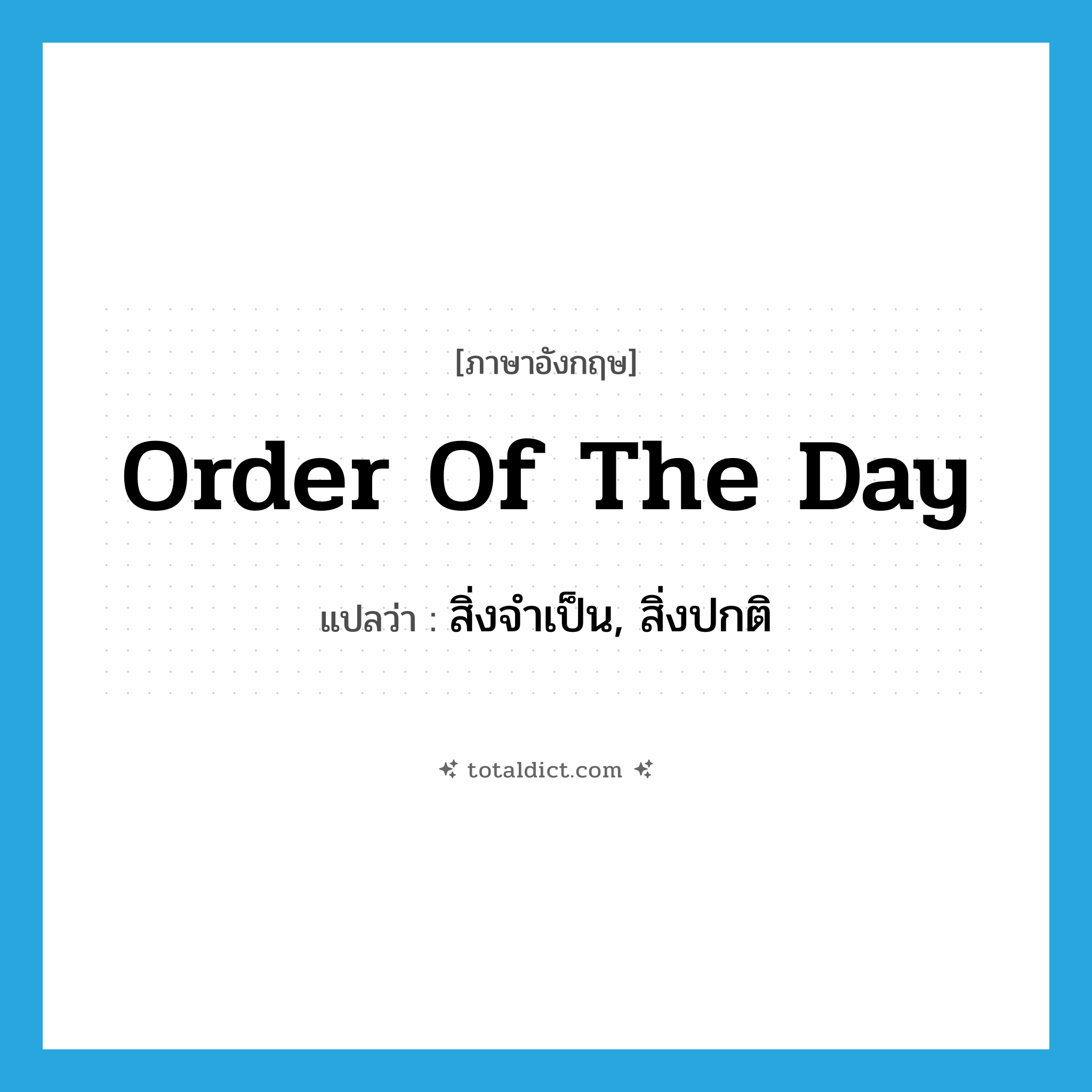 order of the day แปลว่า?, คำศัพท์ภาษาอังกฤษ order of the day แปลว่า สิ่งจำเป็น, สิ่งปกติ ประเภท IDM หมวด IDM