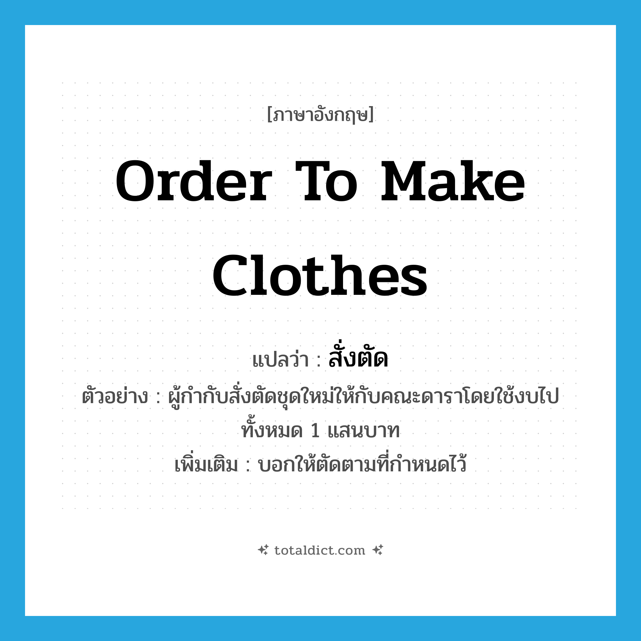order to make clothes แปลว่า?, คำศัพท์ภาษาอังกฤษ order to make clothes แปลว่า สั่งตัด ประเภท V ตัวอย่าง ผู้กำกับสั่งตัดชุดใหม่ให้กับคณะดาราโดยใช้งบไปทั้งหมด 1 แสนบาท เพิ่มเติม บอกให้ตัดตามที่กำหนดไว้ หมวด V
