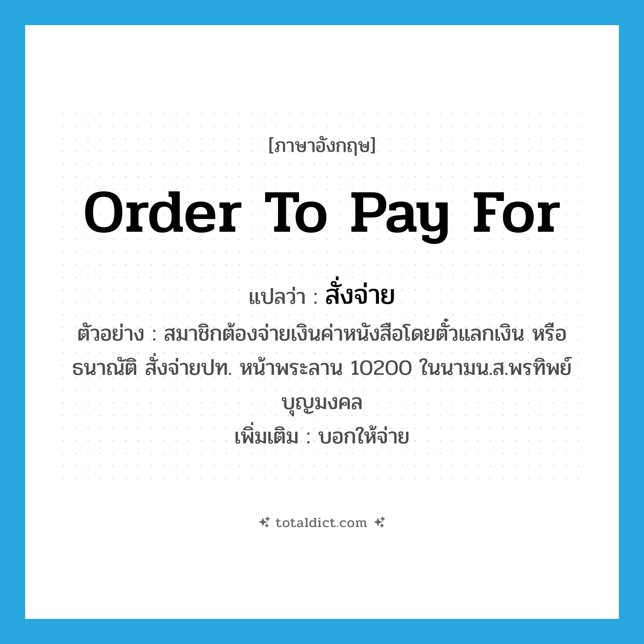 order to pay for แปลว่า?, คำศัพท์ภาษาอังกฤษ order to pay for แปลว่า สั่งจ่าย ประเภท V ตัวอย่าง สมาชิกต้องจ่ายเงินค่าหนังสือโดยตั๋วแลกเงิน หรือธนาณัติ สั่งจ่ายปท. หน้าพระลาน 10200 ในนามน.ส.พรทิพย์ บุญมงคล เพิ่มเติม บอกให้จ่าย หมวด V