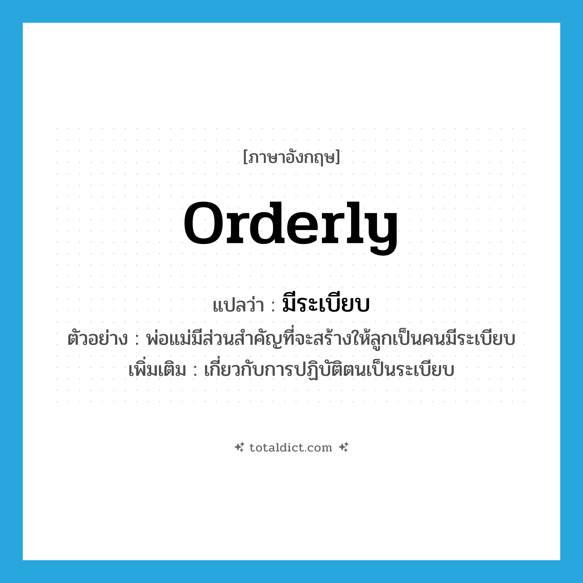 orderly แปลว่า?, คำศัพท์ภาษาอังกฤษ orderly แปลว่า มีระเบียบ ประเภท ADJ ตัวอย่าง พ่อแม่มีส่วนสำคัญที่จะสร้างให้ลูกเป็นคนมีระเบียบ เพิ่มเติม เกี่ยวกับการปฏิบัติตนเป็นระเบียบ หมวด ADJ