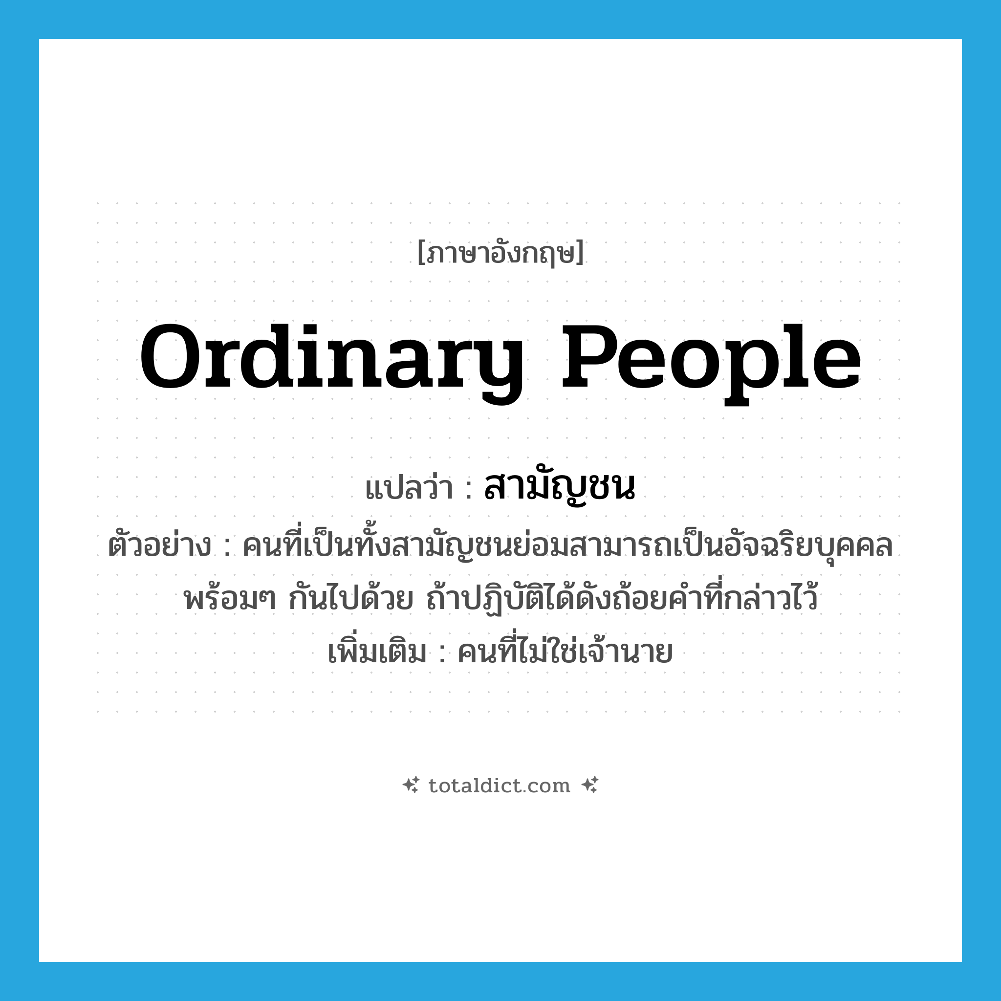 สามัญชน ภาษาอังกฤษ?, คำศัพท์ภาษาอังกฤษ สามัญชน แปลว่า ordinary people ประเภท N ตัวอย่าง คนที่เป็นทั้งสามัญชนย่อมสามารถเป็นอัจฉริยบุคคลพร้อมๆ กันไปด้วย ถ้าปฏิบัติได้ดังถ้อยคำที่กล่าวไว้ เพิ่มเติม คนที่ไม่ใช่เจ้านาย หมวด N