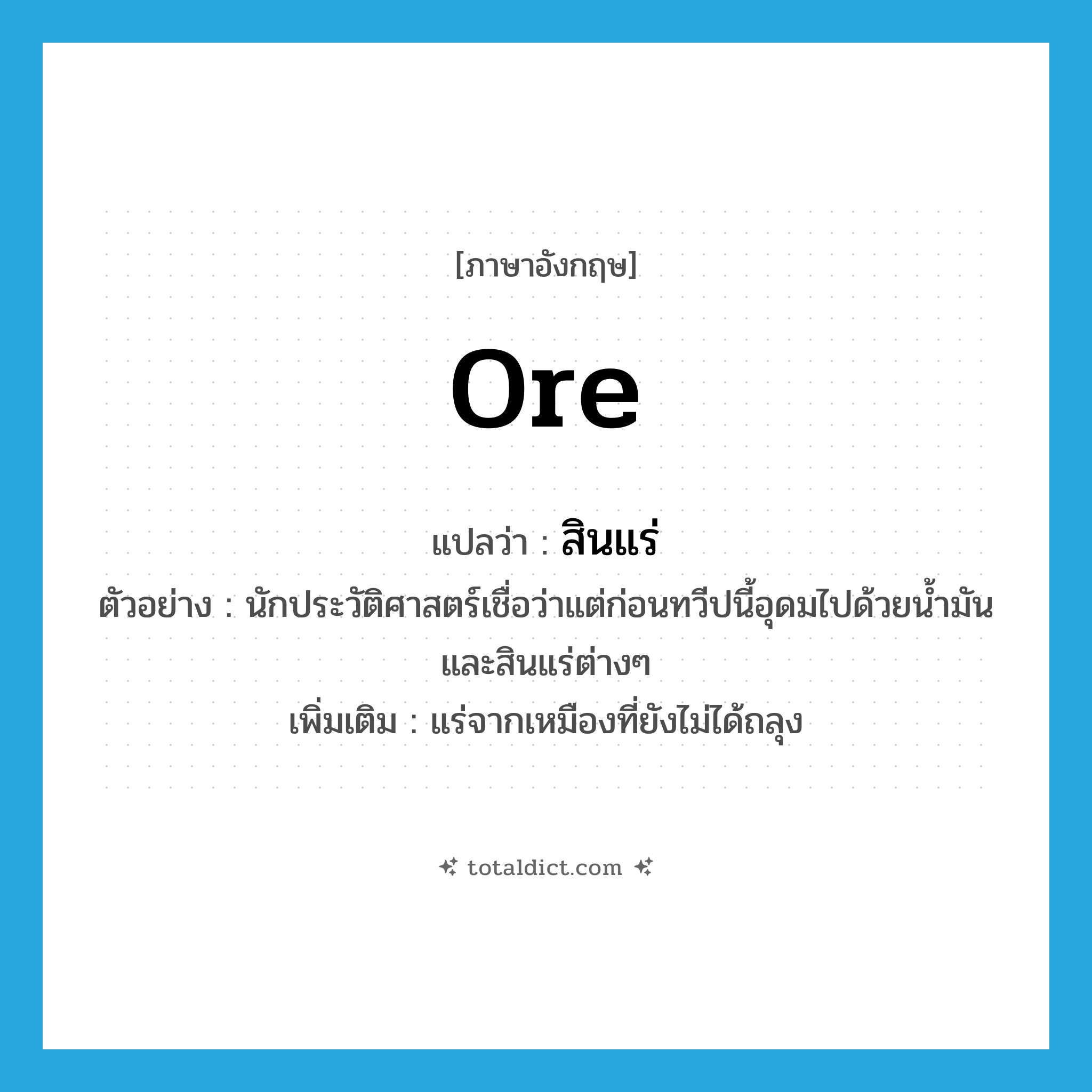 ore แปลว่า?, คำศัพท์ภาษาอังกฤษ ore แปลว่า สินแร่ ประเภท N ตัวอย่าง นักประวัติศาสตร์เชื่อว่าแต่ก่อนทวีปนี้อุดมไปด้วยน้ำมันและสินแร่ต่างๆ เพิ่มเติม แร่จากเหมืองที่ยังไม่ได้ถลุง หมวด N