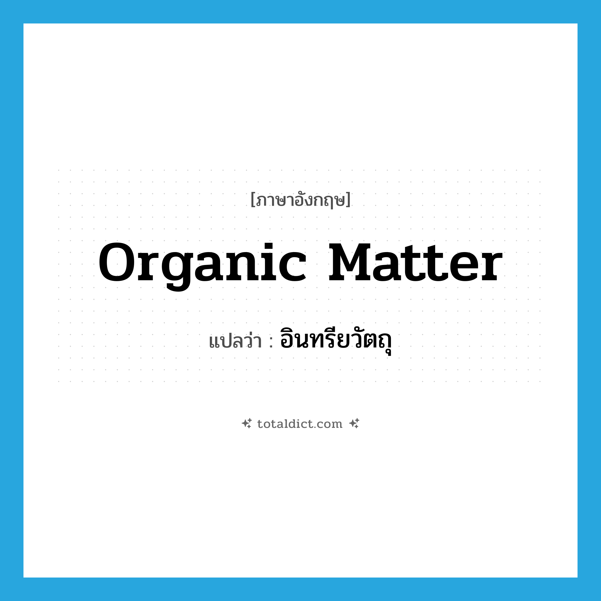 organic matter แปลว่า?, คำศัพท์ภาษาอังกฤษ organic matter แปลว่า อินทรียวัตถุ ประเภท N หมวด N