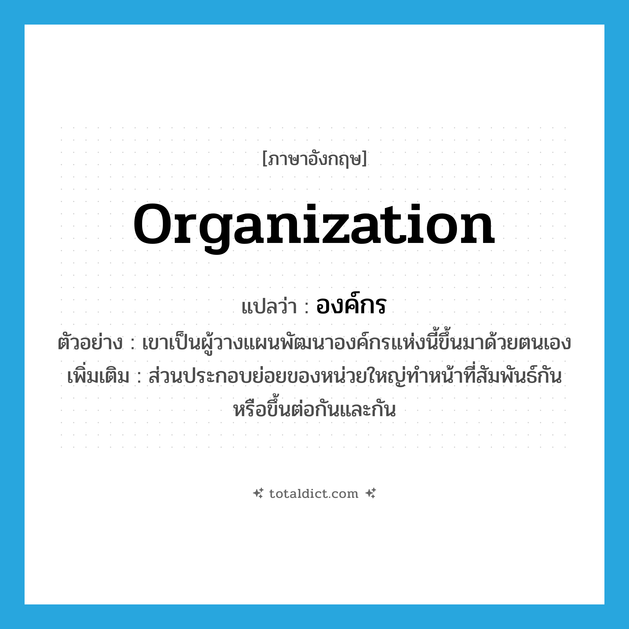 organization แปลว่า?, คำศัพท์ภาษาอังกฤษ organization แปลว่า องค์กร ประเภท N ตัวอย่าง เขาเป็นผู้วางแผนพัฒนาองค์กรแห่งนี้ขึ้นมาด้วยตนเอง เพิ่มเติม ส่วนประกอบย่อยของหน่วยใหญ่ทำหน้าที่สัมพันธ์กันหรือขึ้นต่อกันและกัน หมวด N