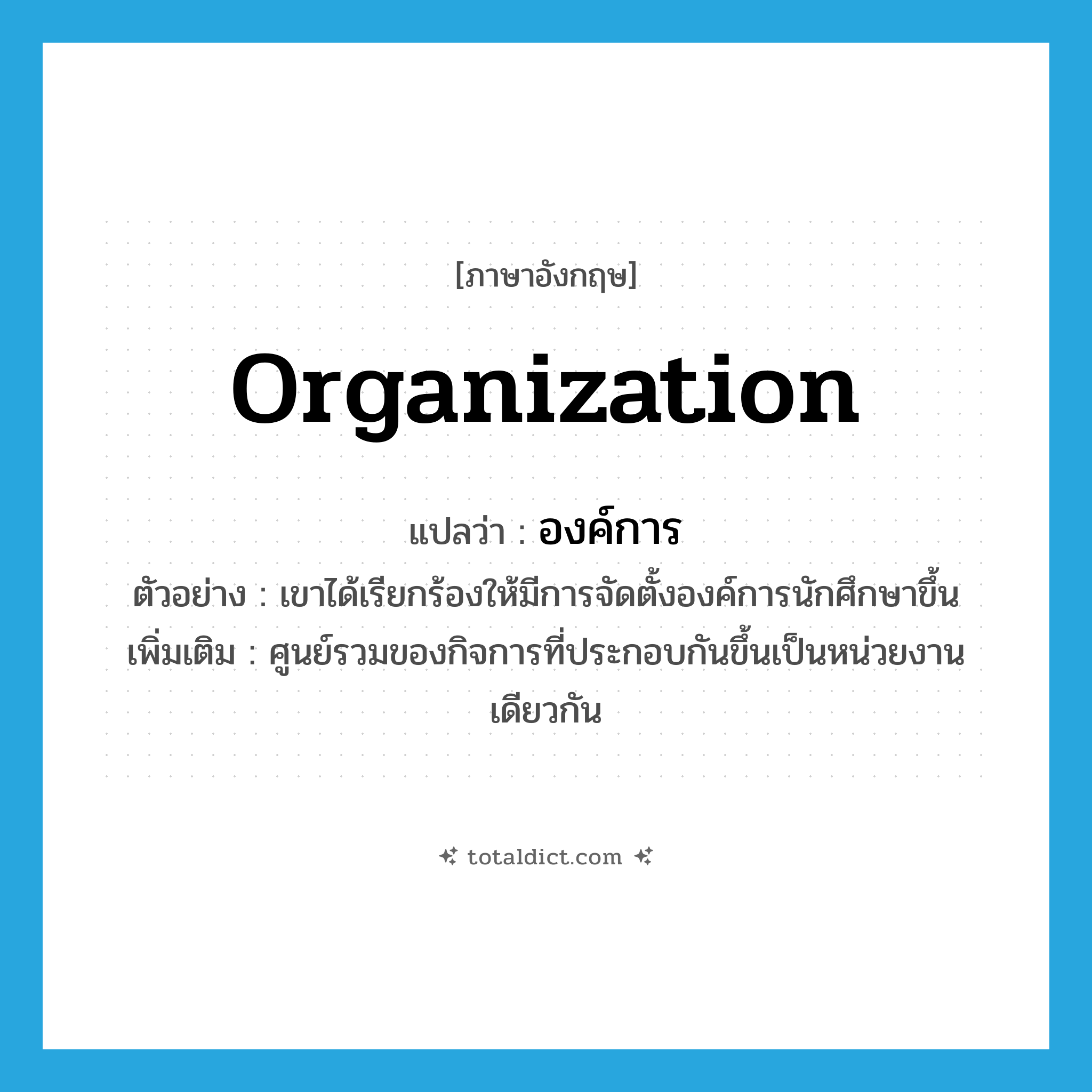 organization แปลว่า?, คำศัพท์ภาษาอังกฤษ organization แปลว่า องค์การ ประเภท N ตัวอย่าง เขาได้เรียกร้องให้มีการจัดตั้งองค์การนักศึกษาขึ้น เพิ่มเติม ศูนย์รวมของกิจการที่ประกอบกันขึ้นเป็นหน่วยงานเดียวกัน หมวด N