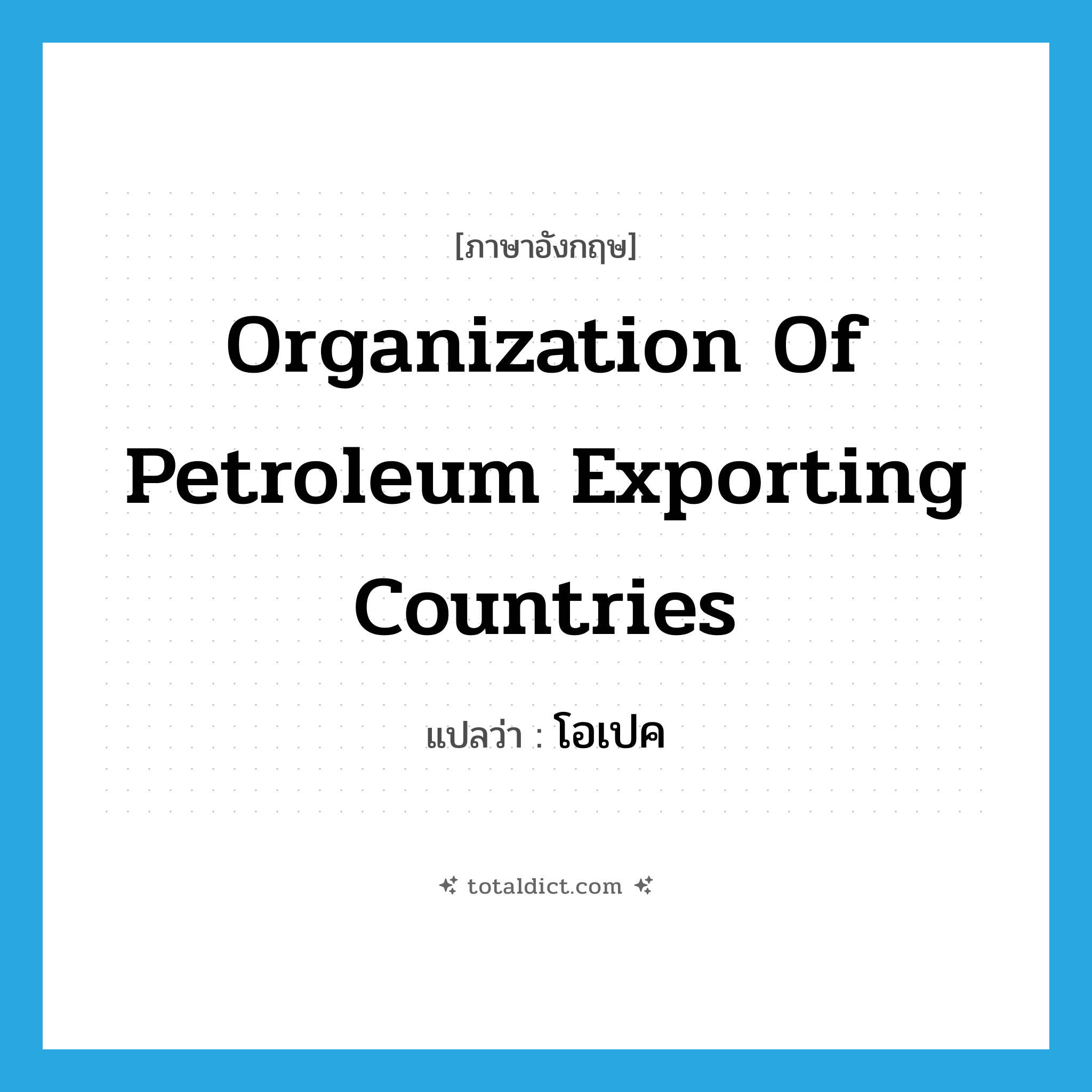 Organization of Petroleum Exporting Countries แปลว่า?, คำศัพท์ภาษาอังกฤษ Organization of Petroleum Exporting Countries แปลว่า โอเปค ประเภท N หมวด N