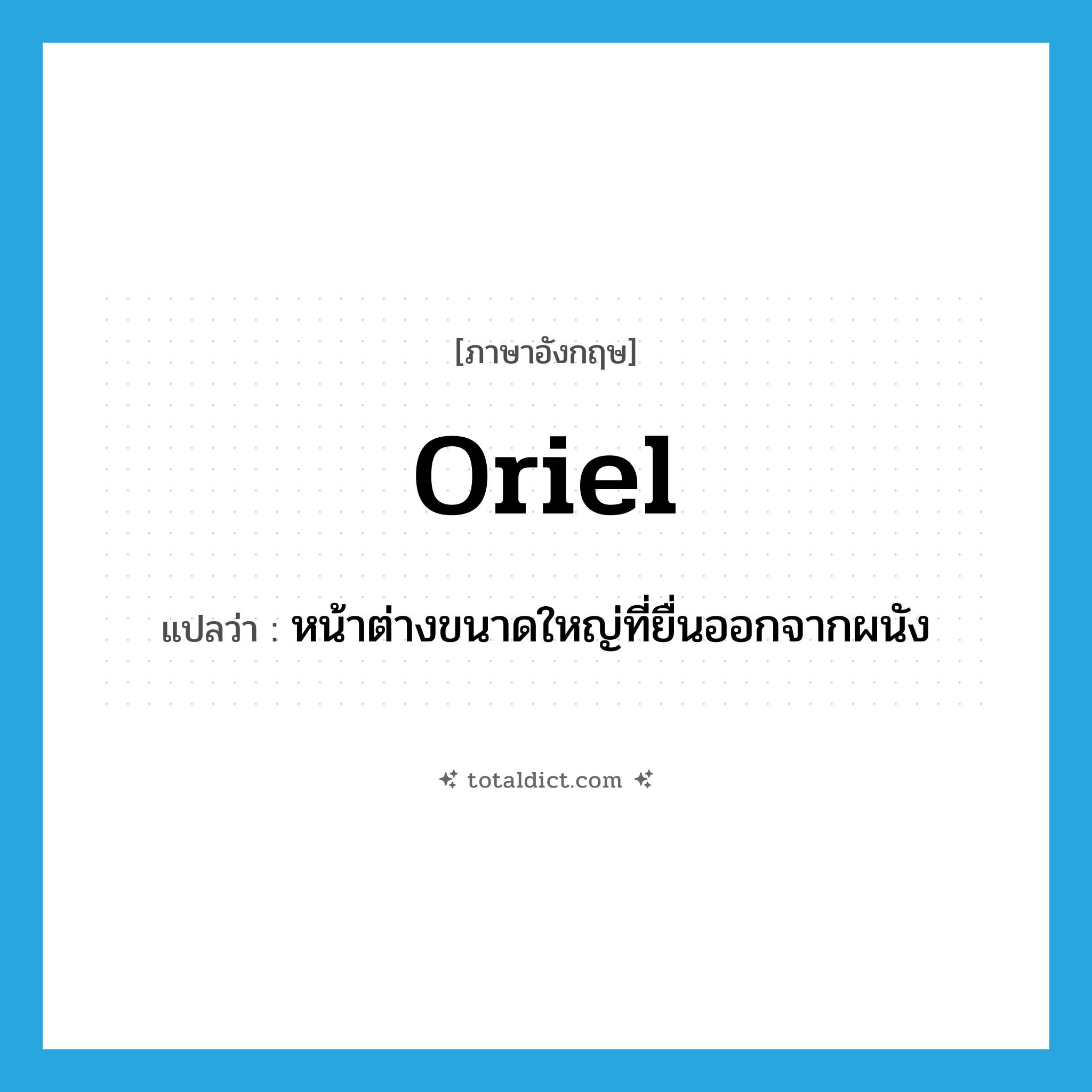 oriel แปลว่า?, คำศัพท์ภาษาอังกฤษ oriel แปลว่า หน้าต่างขนาดใหญ่ที่ยื่นออกจากผนัง ประเภท N หมวด N