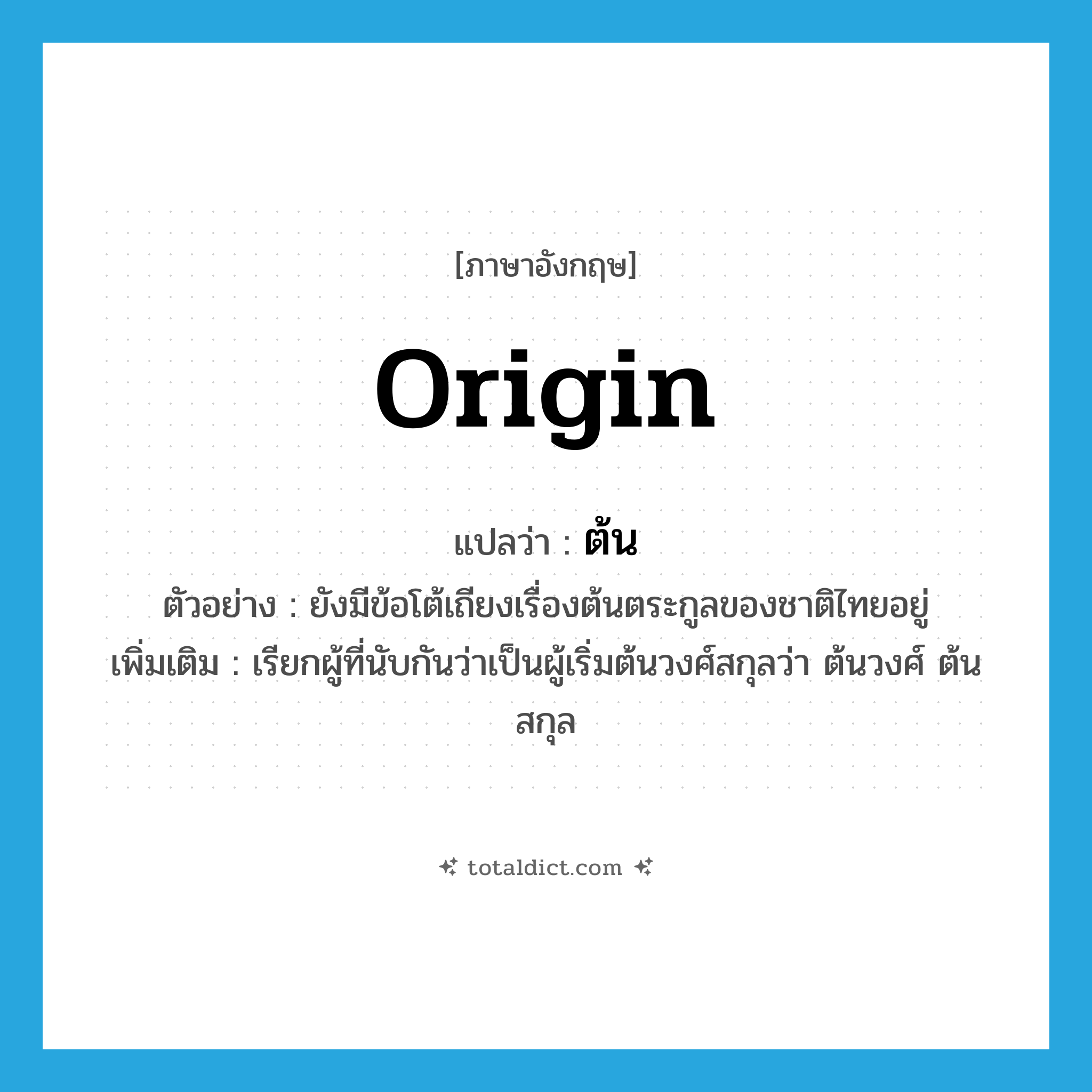 ต้น ภาษาอังกฤษ?, คำศัพท์ภาษาอังกฤษ ต้น แปลว่า origin ประเภท N ตัวอย่าง ยังมีข้อโต้เถียงเรื่องต้นตระกูลของชาติไทยอยู่ เพิ่มเติม เรียกผู้ที่นับกันว่าเป็นผู้เริ่มต้นวงศ์สกุลว่า ต้นวงศ์ ต้นสกุล หมวด N