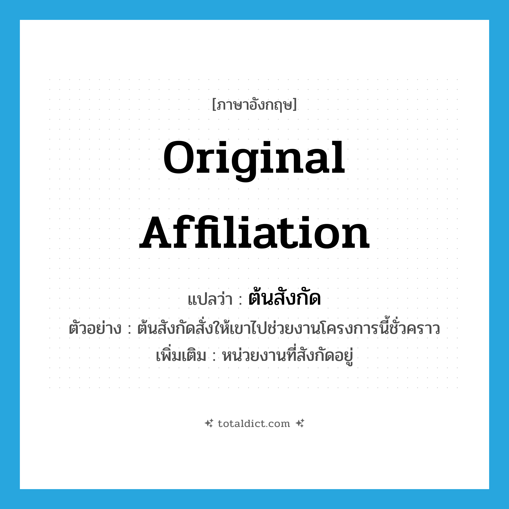 original affiliation แปลว่า?, คำศัพท์ภาษาอังกฤษ original affiliation แปลว่า ต้นสังกัด ประเภท N ตัวอย่าง ต้นสังกัดสั่งให้เขาไปช่วยงานโครงการนี้ชั่วคราว เพิ่มเติม หน่วยงานที่สังกัดอยู่ หมวด N