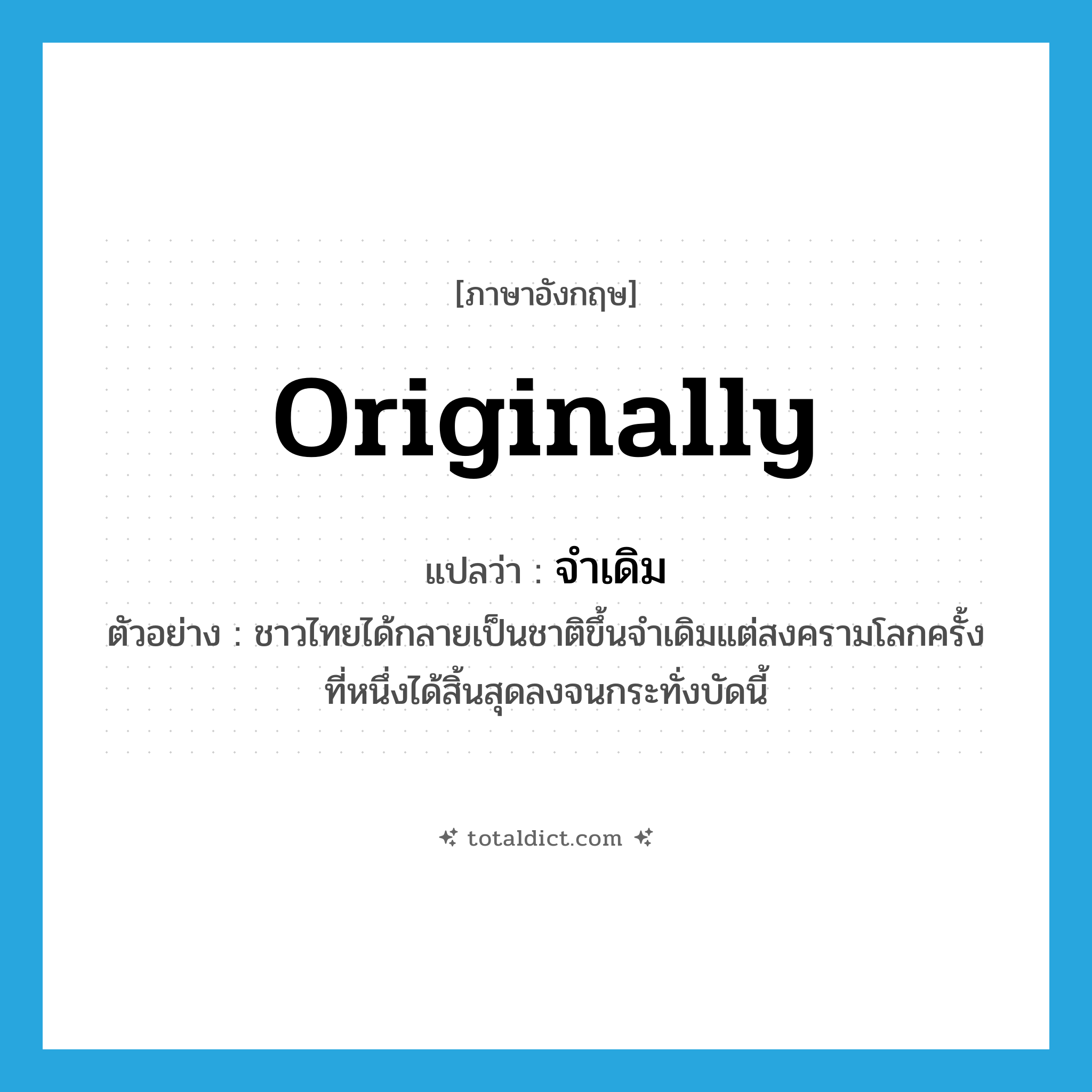 originally แปลว่า?, คำศัพท์ภาษาอังกฤษ originally แปลว่า จำเดิม ประเภท ADV ตัวอย่าง ชาวไทยได้กลายเป็นชาติขึ้นจำเดิมแต่สงครามโลกครั้งที่หนึ่งได้สิ้นสุดลงจนกระทั่งบัดนี้ หมวด ADV