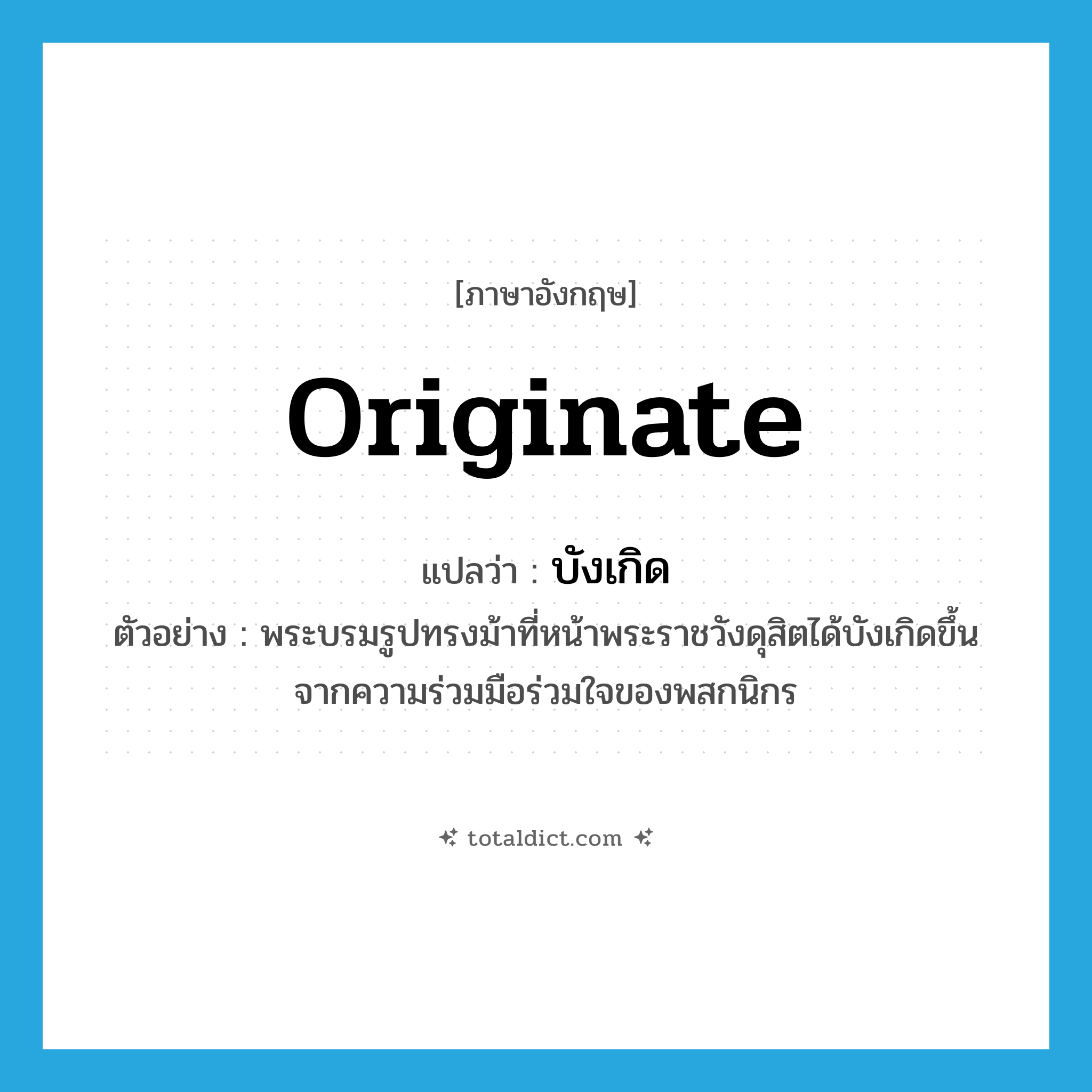 originate แปลว่า?, คำศัพท์ภาษาอังกฤษ originate แปลว่า บังเกิด ประเภท V ตัวอย่าง พระบรมรูปทรงม้าที่หน้าพระราชวังดุสิตได้บังเกิดขึ้นจากความร่วมมือร่วมใจของพสกนิกร หมวด V