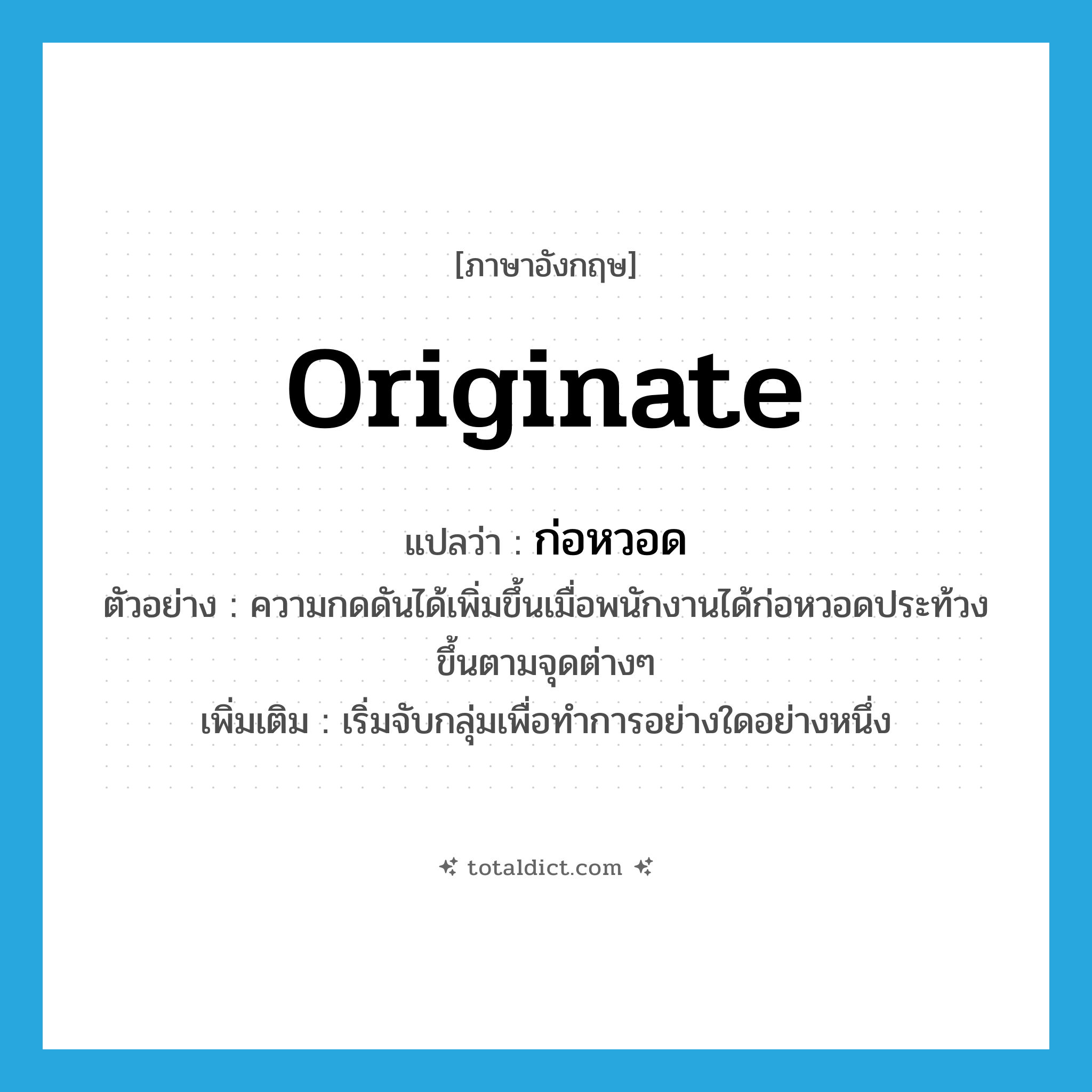 originate แปลว่า?, คำศัพท์ภาษาอังกฤษ originate แปลว่า ก่อหวอด ประเภท V ตัวอย่าง ความกดดันได้เพิ่มขึ้นเมื่อพนักงานได้ก่อหวอดประท้วงขึ้นตามจุดต่างๆ เพิ่มเติม เริ่มจับกลุ่มเพื่อทำการอย่างใดอย่างหนึ่ง หมวด V