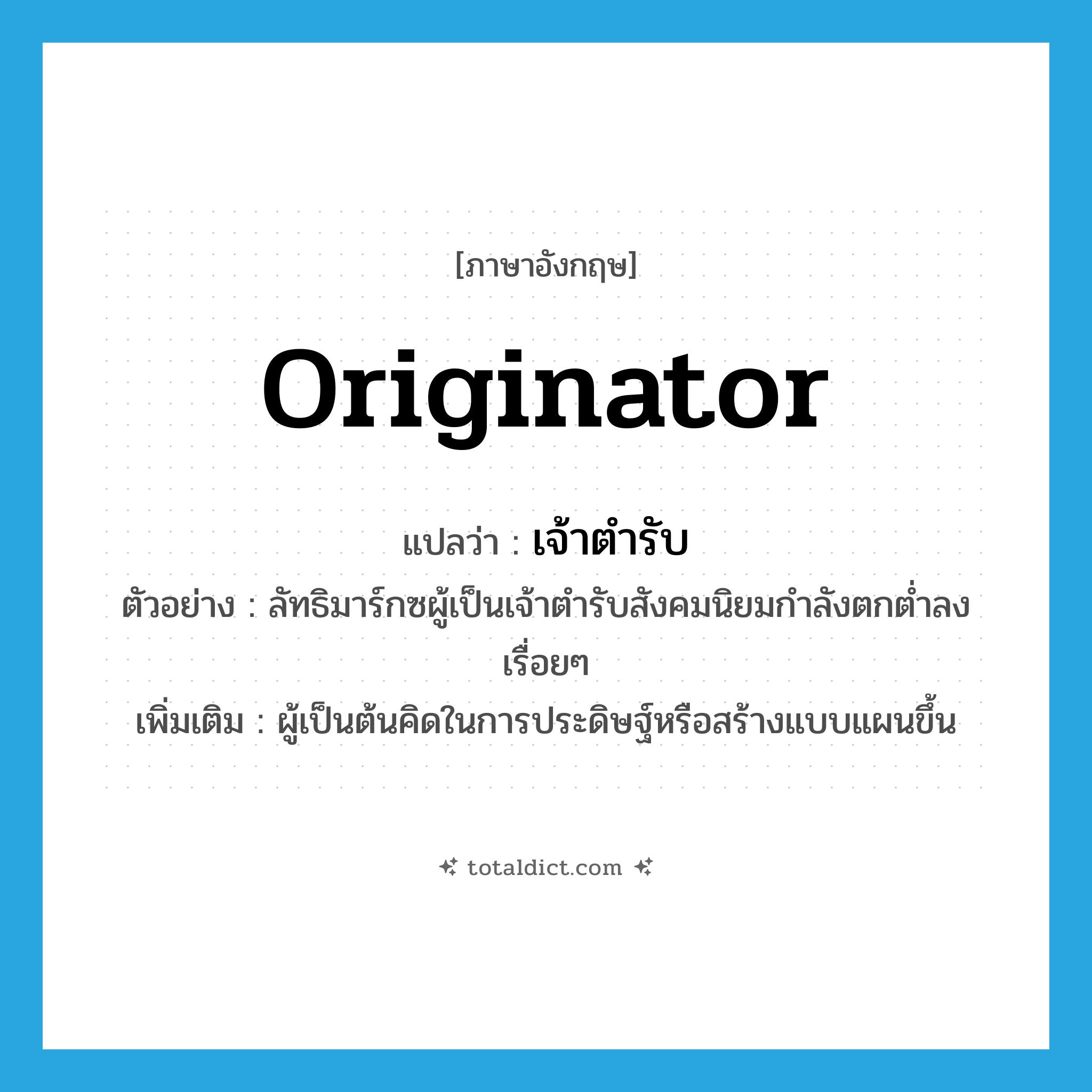 originator แปลว่า?, คำศัพท์ภาษาอังกฤษ originator แปลว่า เจ้าตำรับ ประเภท N ตัวอย่าง ลัทธิมาร์กซผู้เป็นเจ้าตำรับสังคมนิยมกำลังตกต่ำลงเรื่อยๆ เพิ่มเติม ผู้เป็นต้นคิดในการประดิษฐ์หรือสร้างแบบแผนขึ้น หมวด N