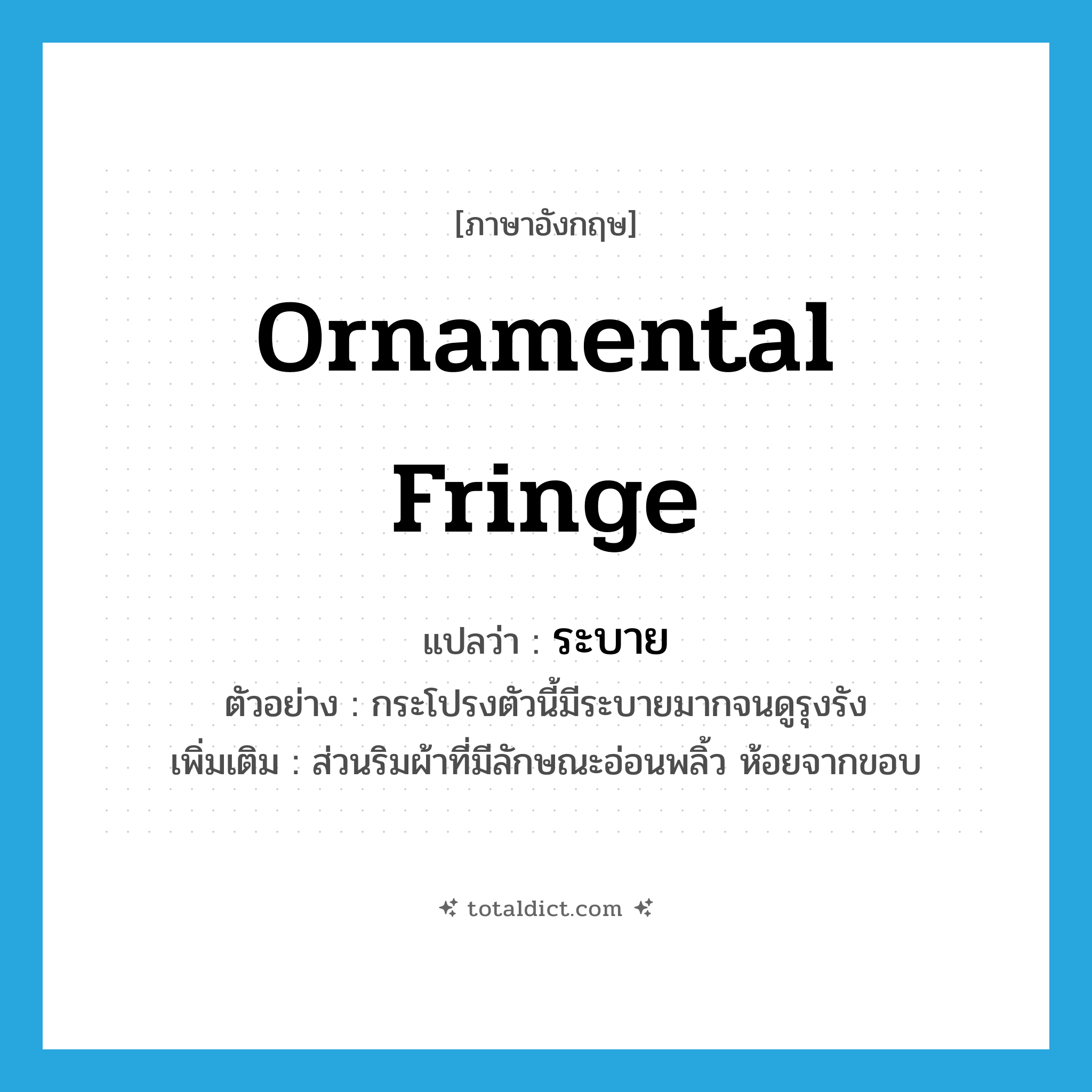 ระบาย ภาษาอังกฤษ?, คำศัพท์ภาษาอังกฤษ ระบาย แปลว่า ornamental fringe ประเภท N ตัวอย่าง กระโปรงตัวนี้มีระบายมากจนดูรุงรัง เพิ่มเติม ส่วนริมผ้าที่มีลักษณะอ่อนพลิ้ว ห้อยจากขอบ หมวด N