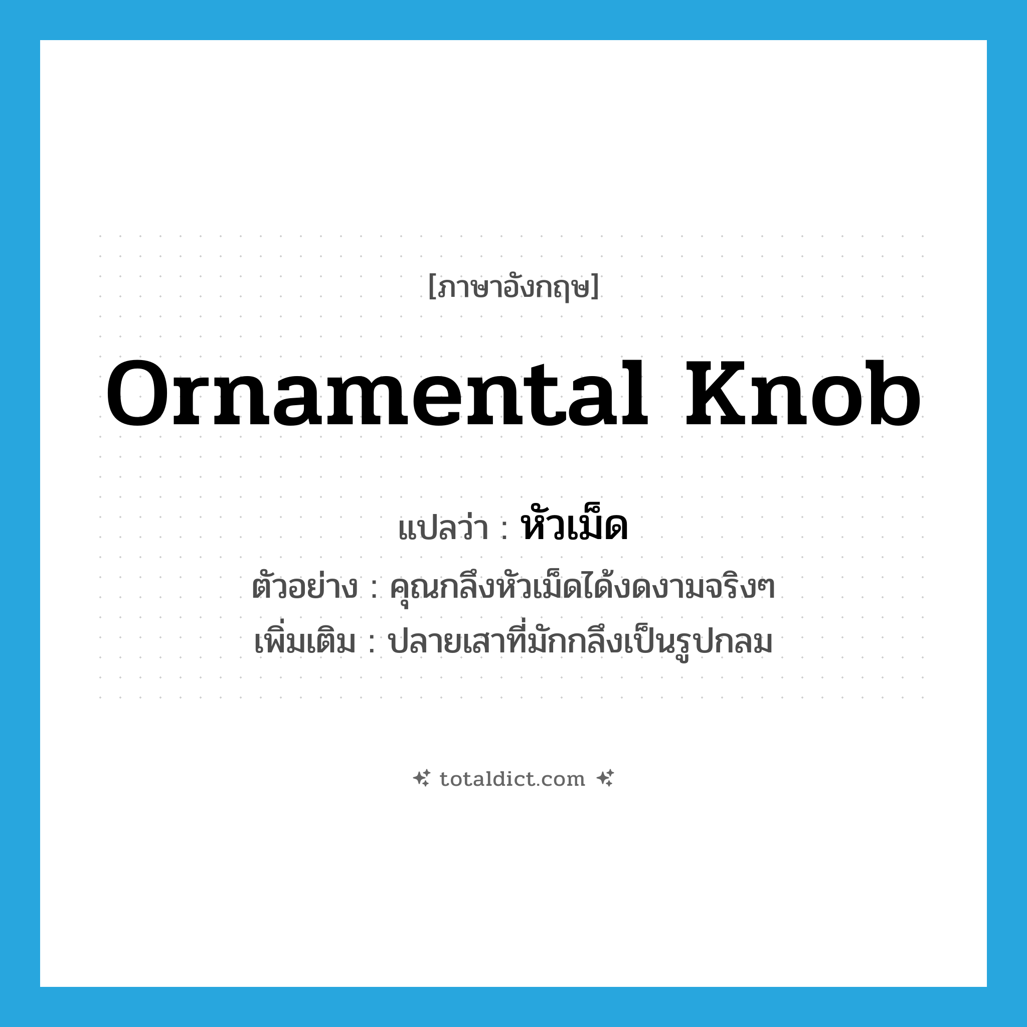 ornamental knob แปลว่า?, คำศัพท์ภาษาอังกฤษ ornamental knob แปลว่า หัวเม็ด ประเภท N ตัวอย่าง คุณกลึงหัวเม็ดได้งดงามจริงๆ เพิ่มเติม ปลายเสาที่มักกลึงเป็นรูปกลม หมวด N