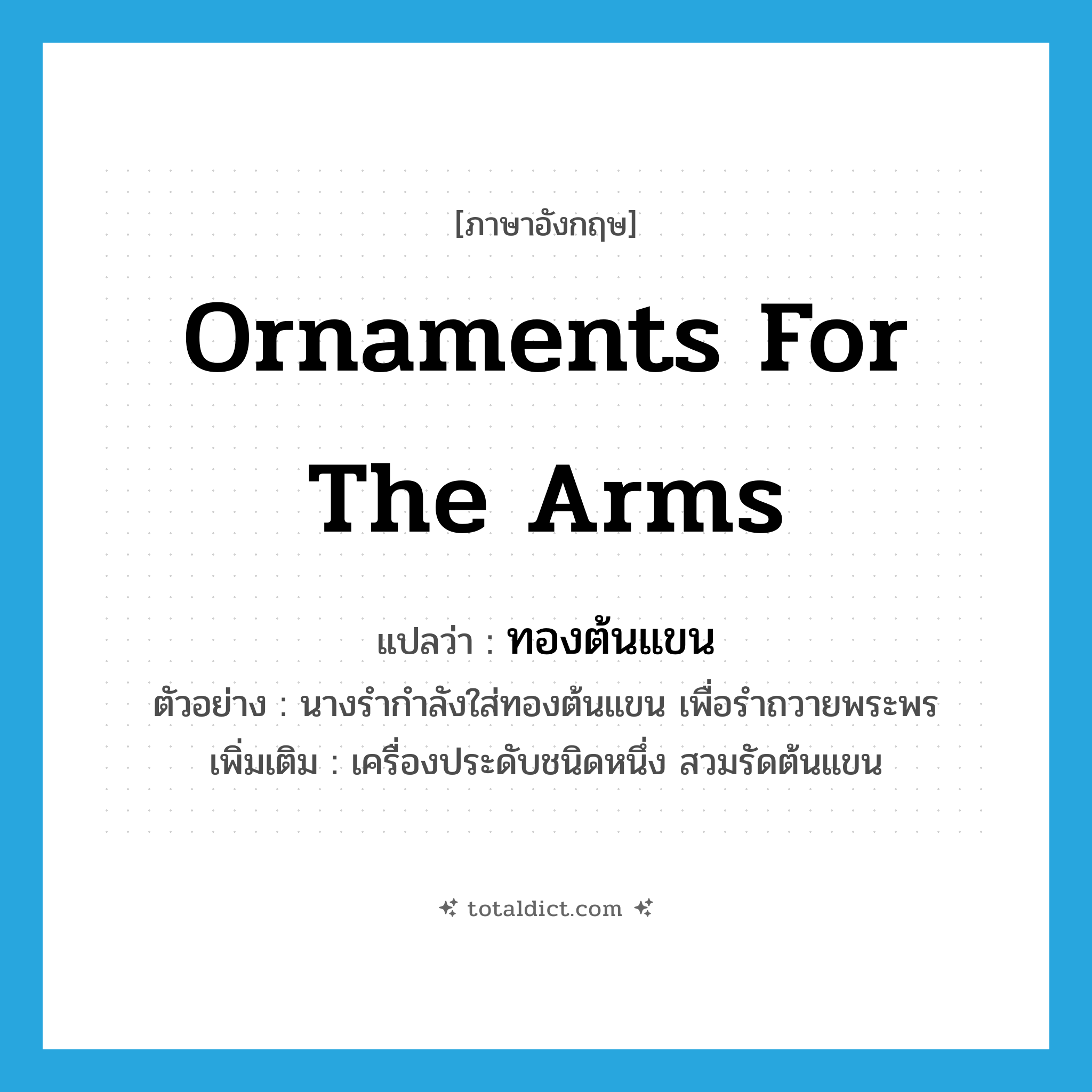 ornaments for the arms แปลว่า?, คำศัพท์ภาษาอังกฤษ ornaments for the arms แปลว่า ทองต้นแขน ประเภท N ตัวอย่าง นางรำกำลังใส่ทองต้นแขน เพื่อรำถวายพระพร เพิ่มเติม เครื่องประดับชนิดหนึ่ง สวมรัดต้นแขน หมวด N