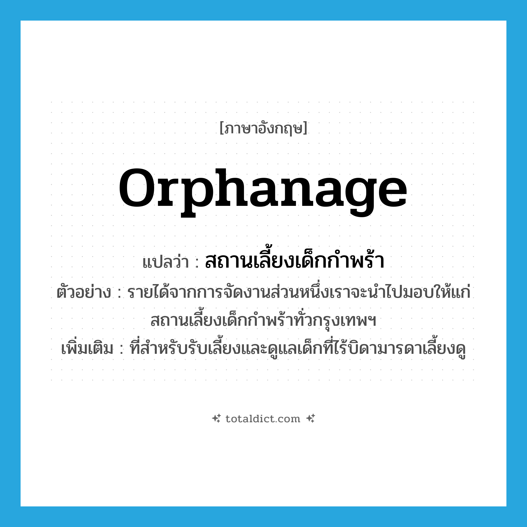 orphanage แปลว่า?, คำศัพท์ภาษาอังกฤษ orphanage แปลว่า สถานเลี้ยงเด็กกำพร้า ประเภท N ตัวอย่าง รายได้จากการจัดงานส่วนหนึ่งเราจะนำไปมอบให้แก่สถานเลี้ยงเด็กกำพร้าทั่วกรุงเทพฯ เพิ่มเติม ที่สำหรับรับเลี้ยงและดูแลเด็กที่ไร้บิดามารดาเลี้ยงดู หมวด N