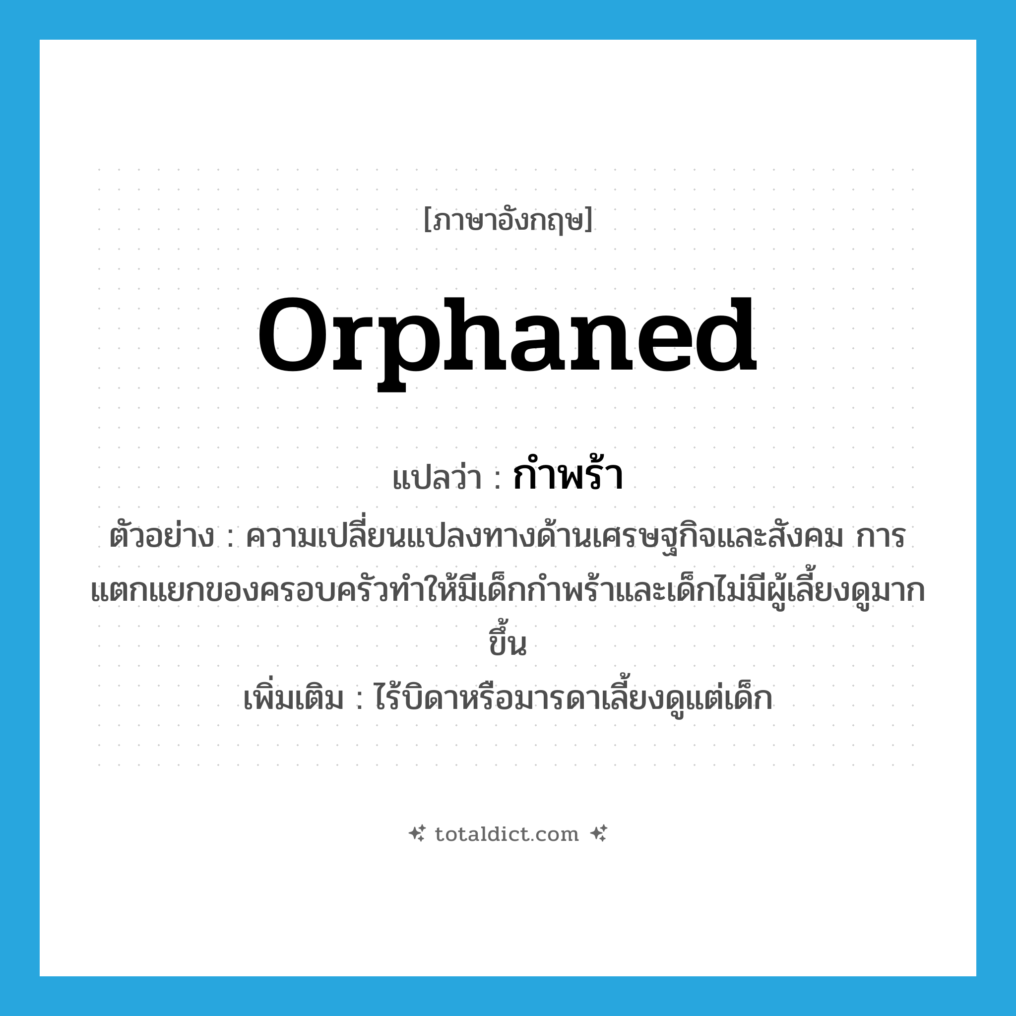 orphaned แปลว่า?, คำศัพท์ภาษาอังกฤษ orphaned แปลว่า กำพร้า ประเภท ADJ ตัวอย่าง ความเปลี่ยนแปลงทางด้านเศรษฐกิจและสังคม การแตกแยกของครอบครัวทำให้มีเด็กกำพร้าและเด็กไม่มีผู้เลี้ยงดูมากขึ้น เพิ่มเติม ไร้บิดาหรือมารดาเลี้ยงดูแต่เด็ก หมวด ADJ
