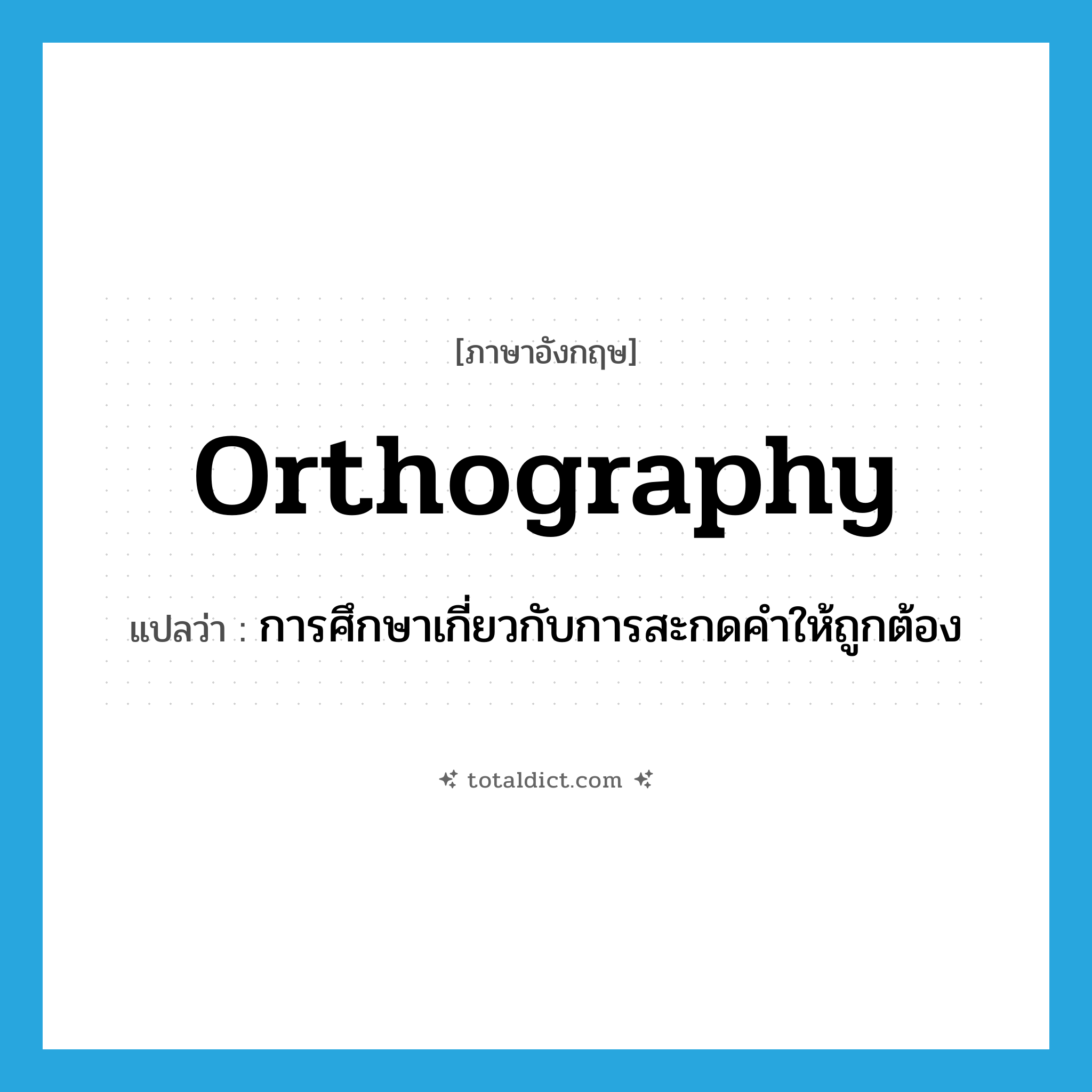 orthography แปลว่า?, คำศัพท์ภาษาอังกฤษ orthography แปลว่า การศึกษาเกี่ยวกับการสะกดคำให้ถูกต้อง ประเภท N หมวด N