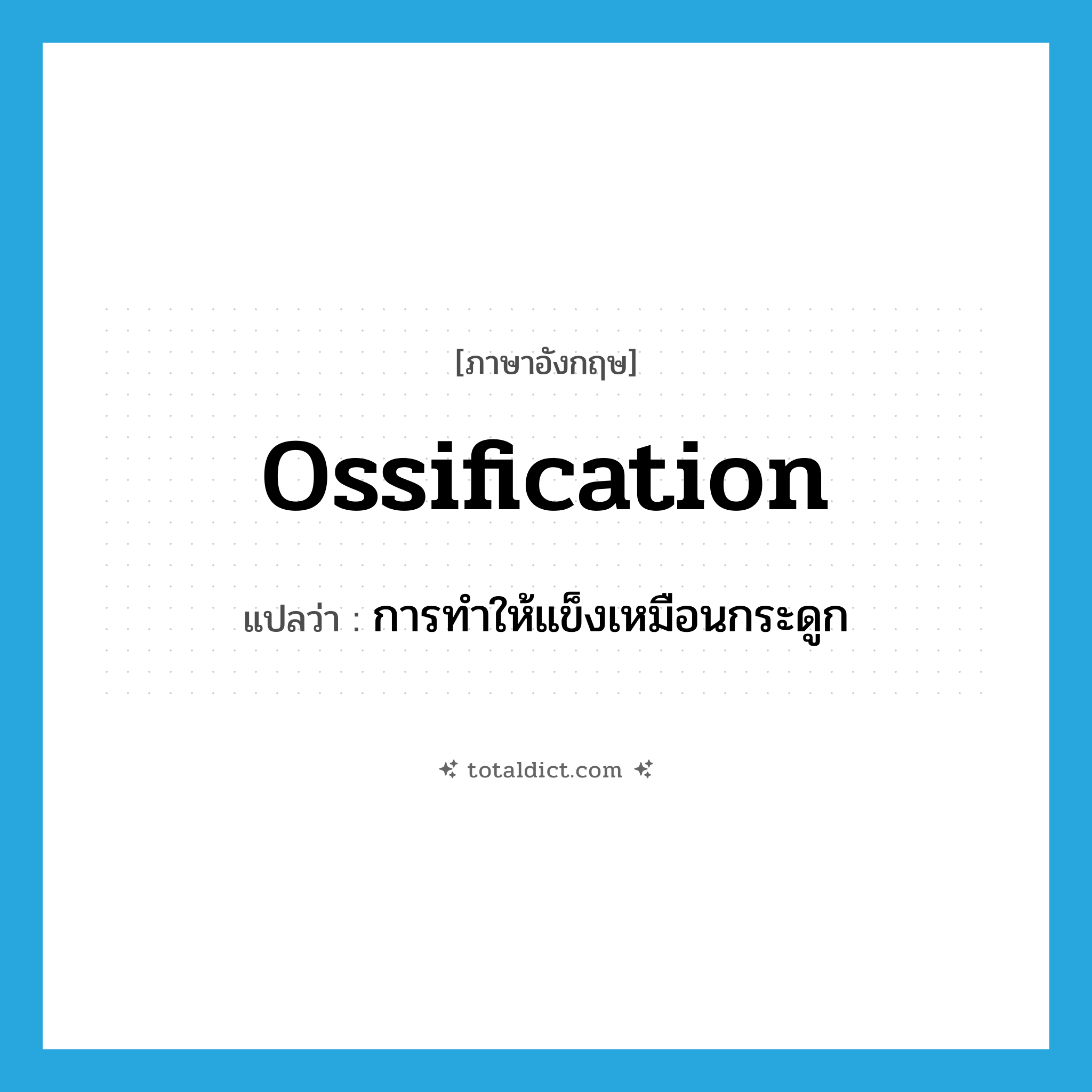 ossification แปลว่า?, คำศัพท์ภาษาอังกฤษ ossification แปลว่า การทำให้แข็งเหมือนกระดูก ประเภท N หมวด N