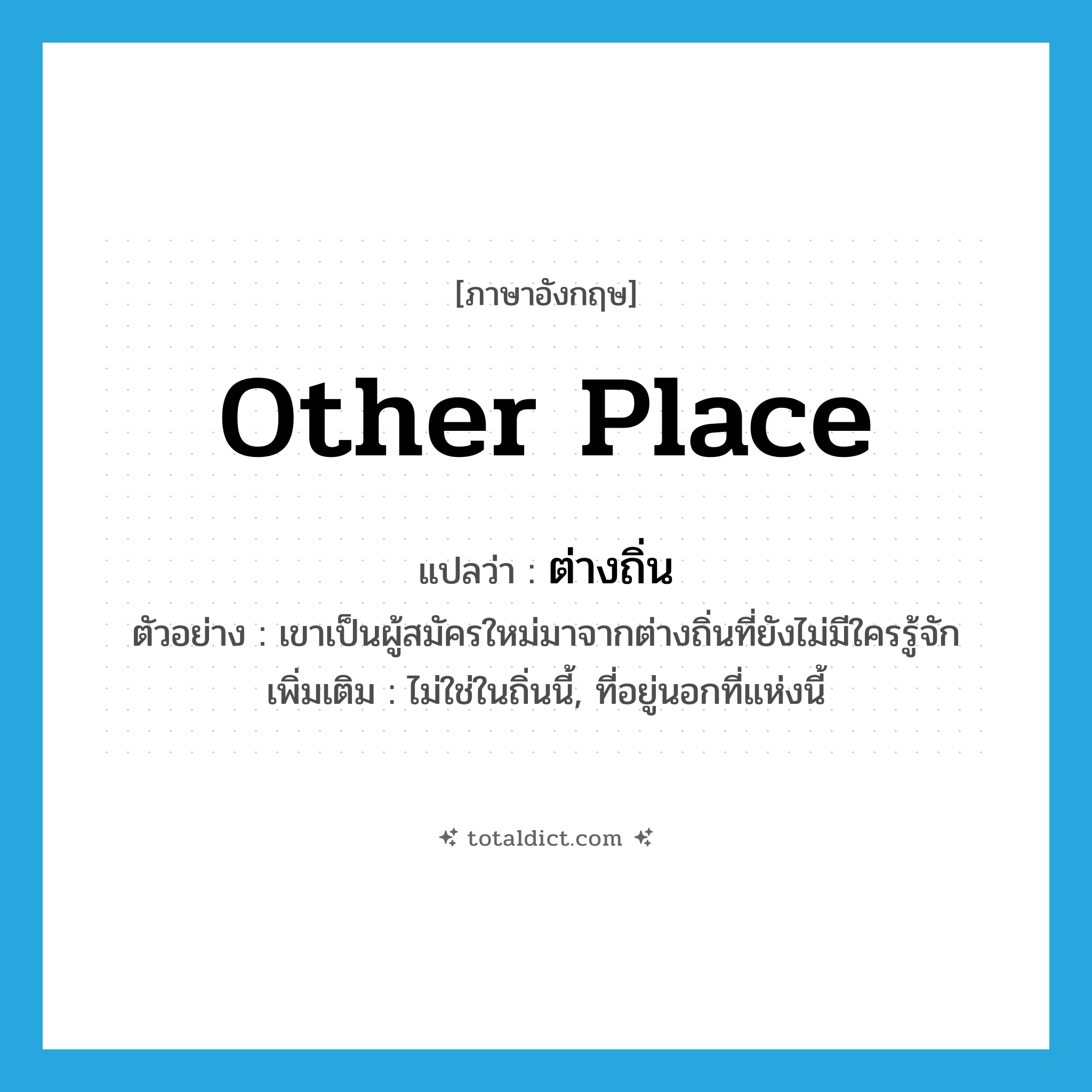other place แปลว่า?, คำศัพท์ภาษาอังกฤษ other place แปลว่า ต่างถิ่น ประเภท N ตัวอย่าง เขาเป็นผู้สมัครใหม่มาจากต่างถิ่นที่ยังไม่มีใครรู้จัก เพิ่มเติม ไม่ใช่ในถิ่นนี้, ที่อยู่นอกที่แห่งนี้ หมวด N