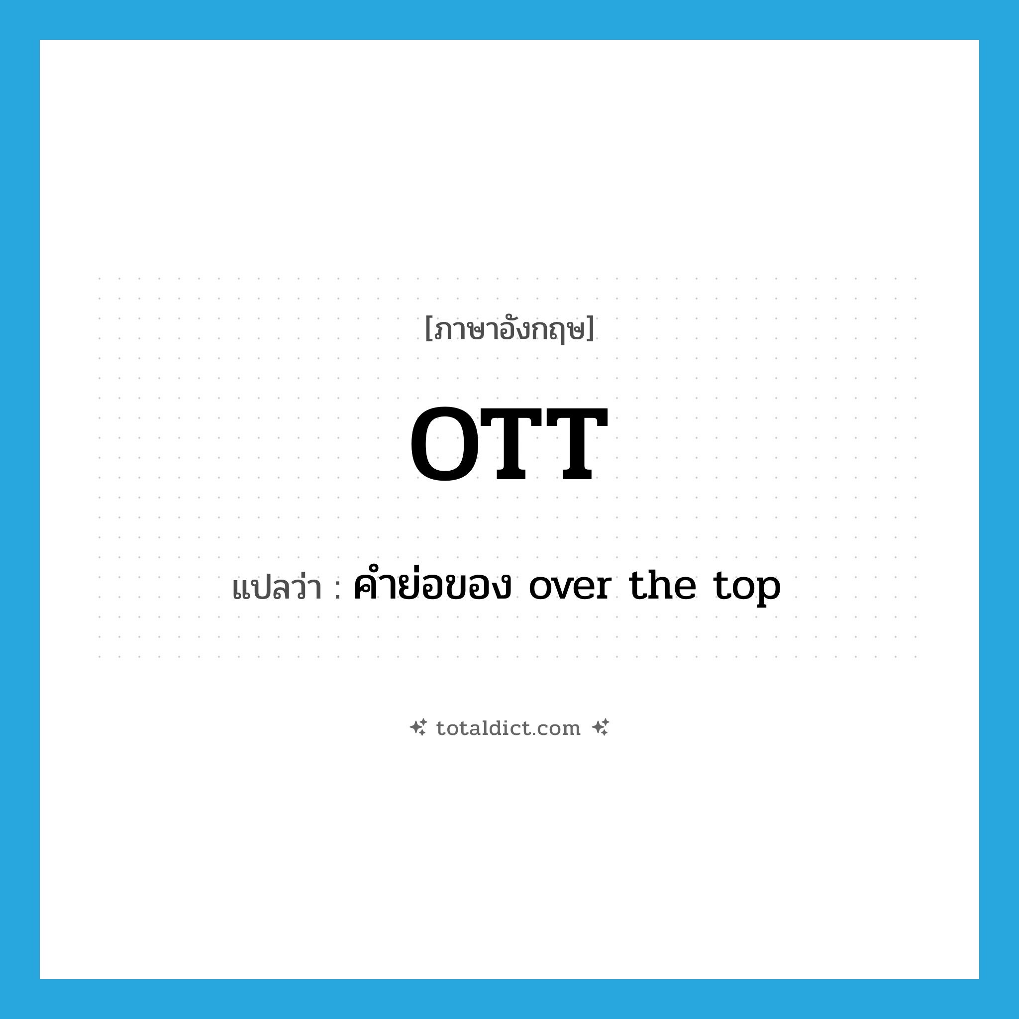 OTT แปลว่า?, คำศัพท์ภาษาอังกฤษ OTT แปลว่า คำย่อของ over the top ประเภท ABBR หมวด ABBR