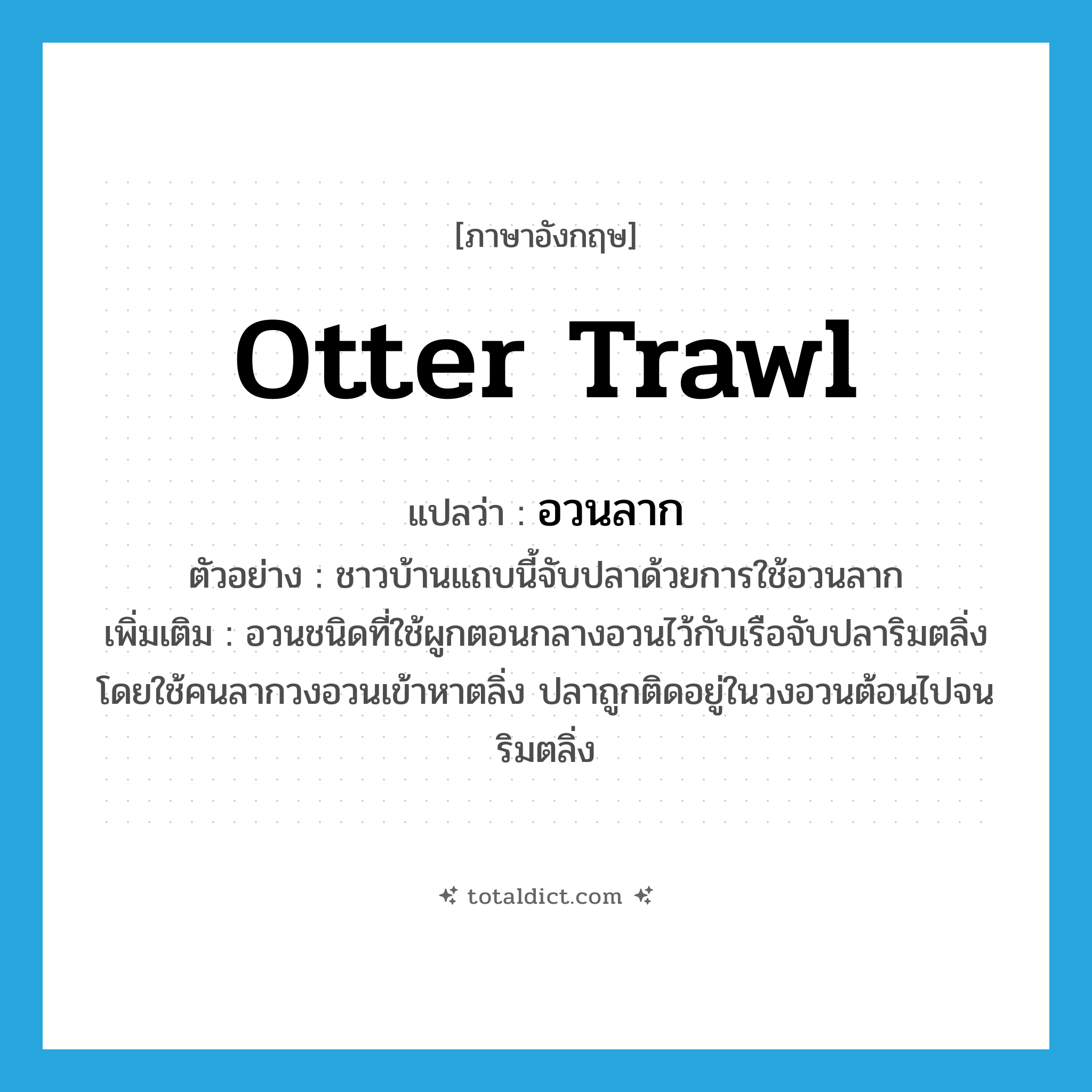 otter trawl แปลว่า?, คำศัพท์ภาษาอังกฤษ otter trawl แปลว่า อวนลาก ประเภท N ตัวอย่าง ชาวบ้านแถบนี้จับปลาด้วยการใช้อวนลาก เพิ่มเติม อวนชนิดที่ใช้ผูกตอนกลางอวนไว้กับเรือจับปลาริมตลิ่งโดยใช้คนลากวงอวนเข้าหาตลิ่ง ปลาถูกติดอยู่ในวงอวนต้อนไปจนริมตลิ่ง หมวด N