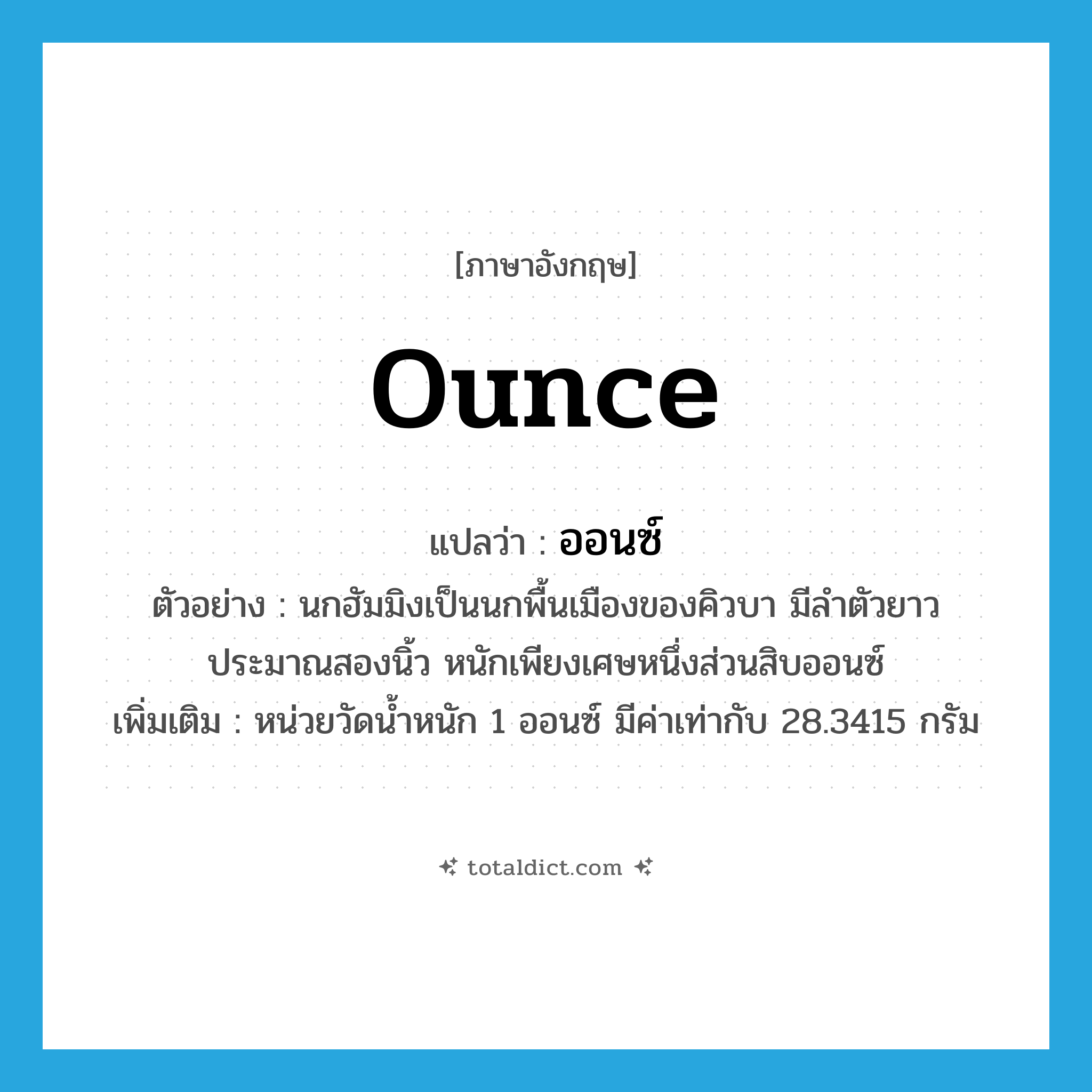 ounce แปลว่า?, คำศัพท์ภาษาอังกฤษ ounce แปลว่า ออนซ์ ประเภท CLAS ตัวอย่าง นกฮัมมิงเป็นนกพื้นเมืองของคิวบา มีลำตัวยาวประมาณสองนิ้ว หนักเพียงเศษหนึ่งส่วนสิบออนซ์ เพิ่มเติม หน่วยวัดน้ำหนัก 1 ออนซ์ มีค่าเท่ากับ 28.3415 กรัม หมวด CLAS