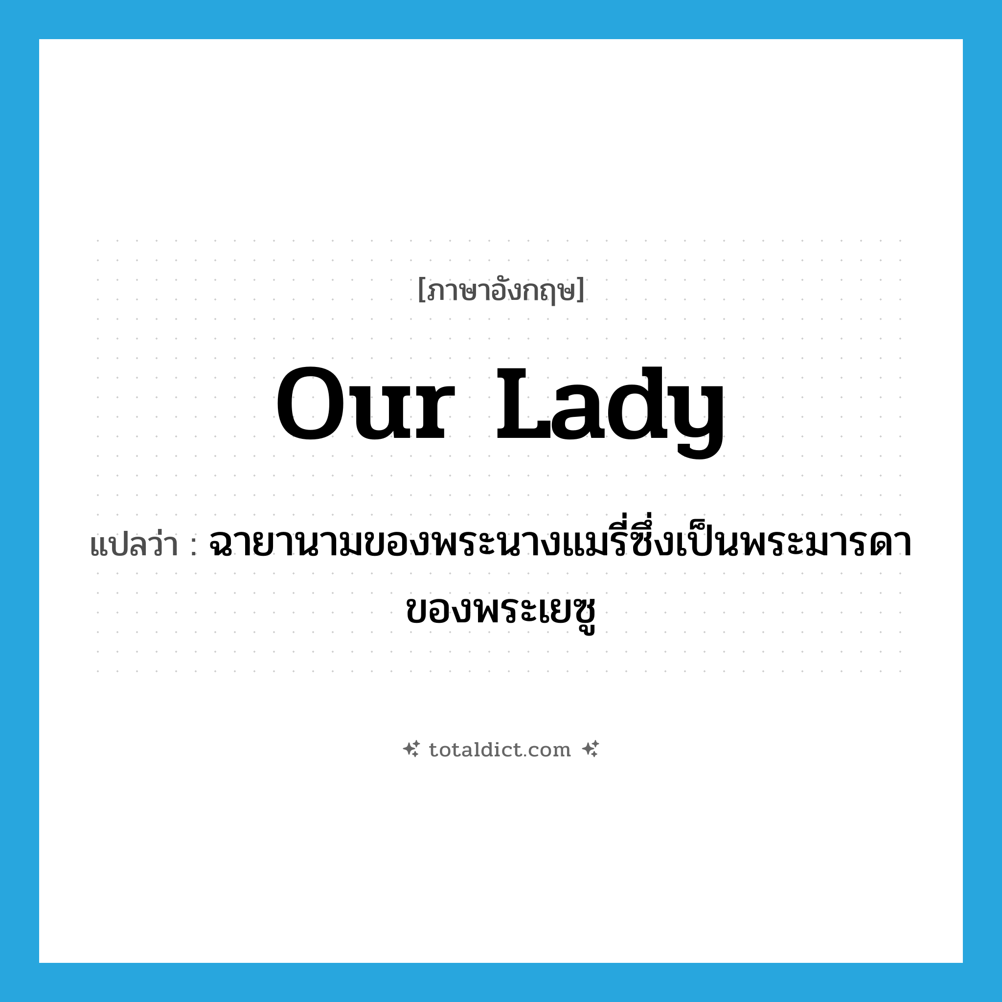 Our Lady แปลว่า?, คำศัพท์ภาษาอังกฤษ Our Lady แปลว่า ฉายานามของพระนางแมรี่ซึ่งเป็นพระมารดาของพระเยซู ประเภท N หมวด N
