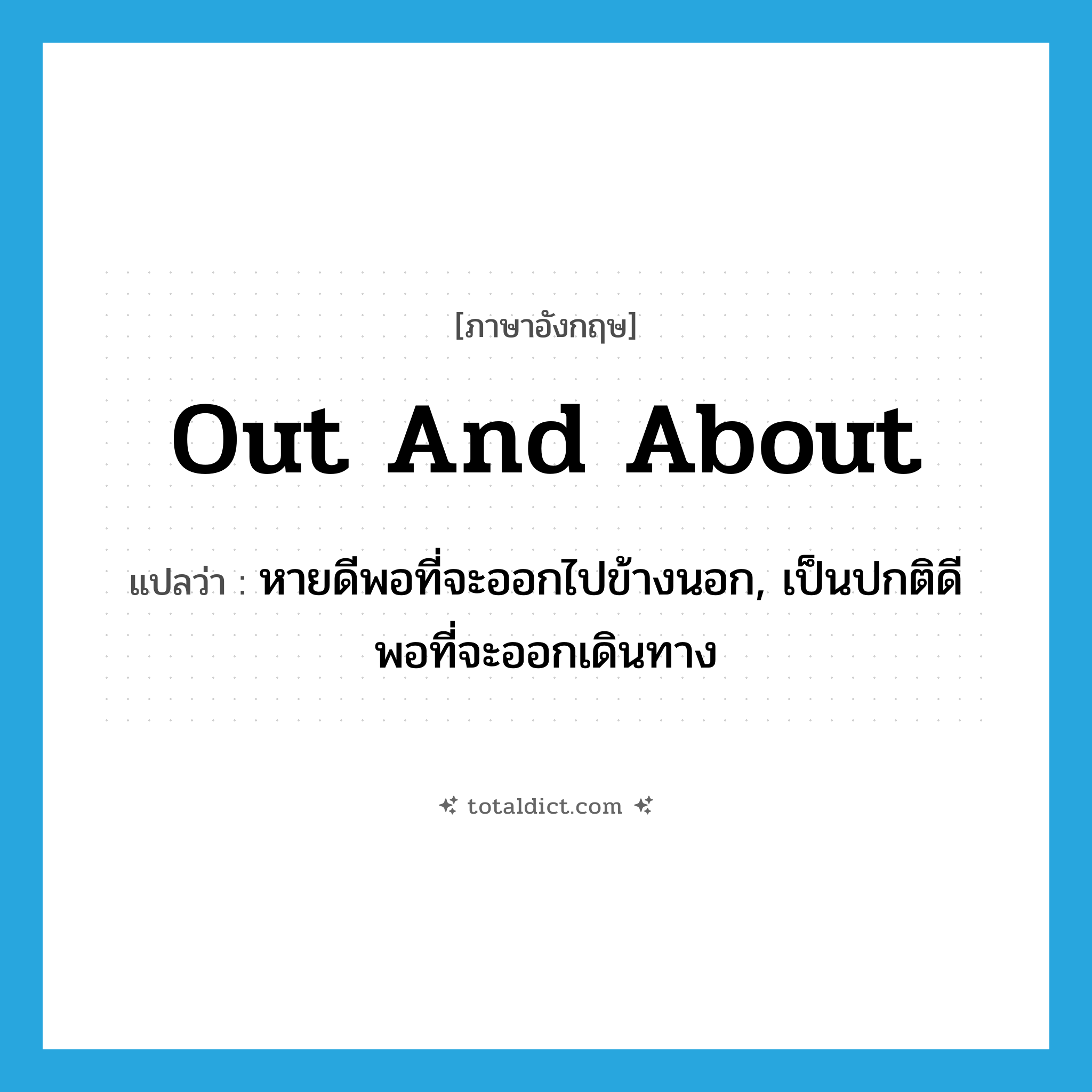 out and about แปลว่า?, คำศัพท์ภาษาอังกฤษ out and about แปลว่า หายดีพอที่จะออกไปข้างนอก, เป็นปกติดีพอที่จะออกเดินทาง ประเภท IDM หมวด IDM
