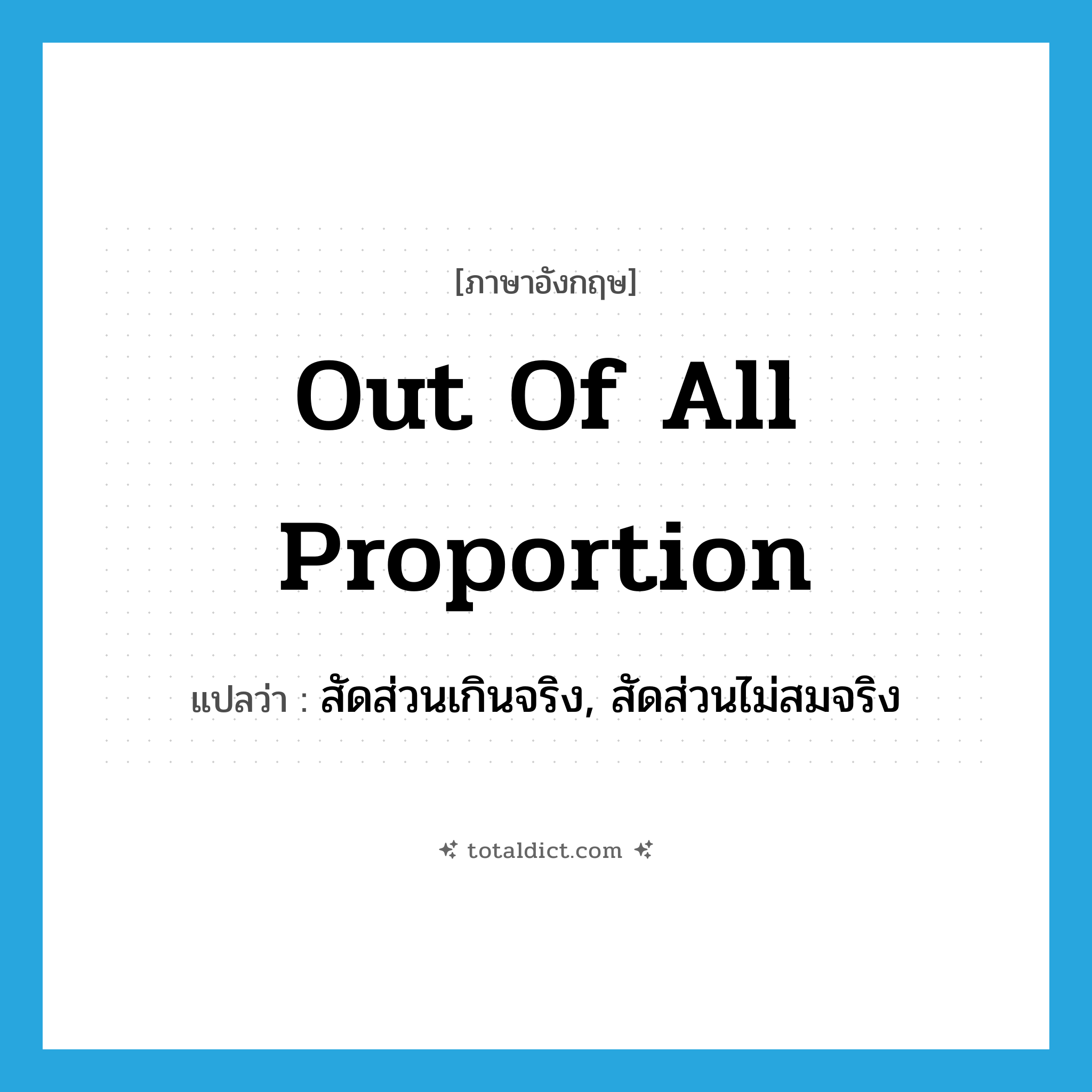 out of all proportion แปลว่า?, คำศัพท์ภาษาอังกฤษ out of all proportion แปลว่า สัดส่วนเกินจริง, สัดส่วนไม่สมจริง ประเภท IDM หมวด IDM
