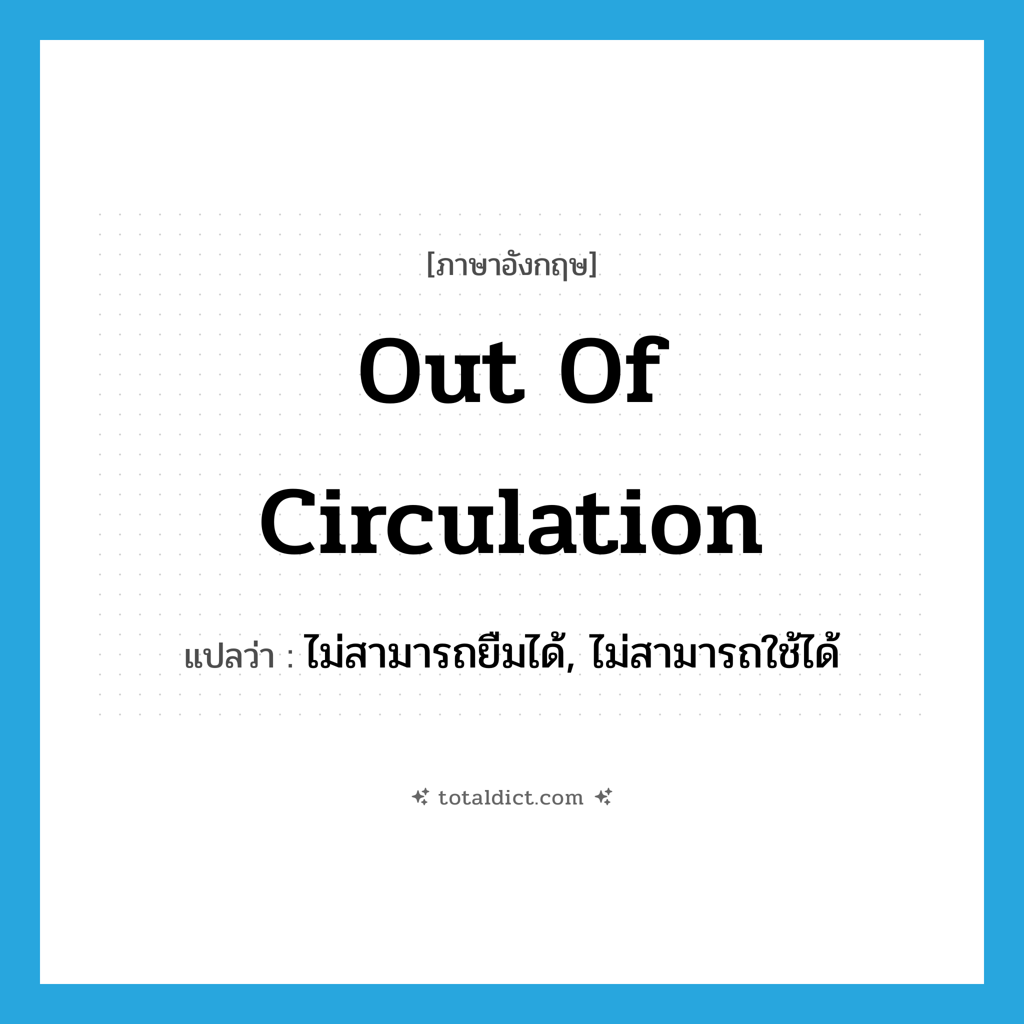 out of circulation แปลว่า?, คำศัพท์ภาษาอังกฤษ out of circulation แปลว่า ไม่สามารถยืมได้, ไม่สามารถใช้ได้ ประเภท IDM หมวด IDM