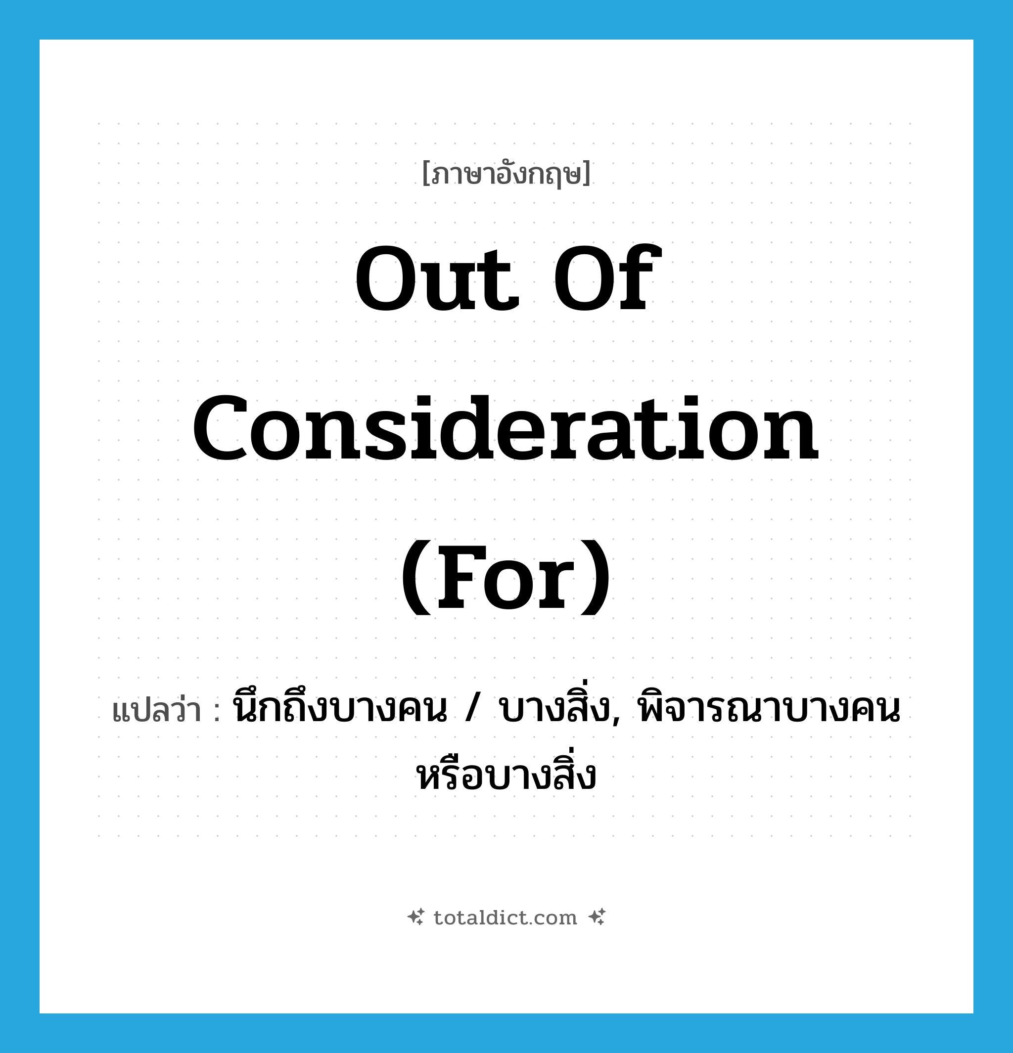 out of consideration (for) แปลว่า?, คำศัพท์ภาษาอังกฤษ out of consideration (for) แปลว่า นึกถึงบางคน / บางสิ่ง, พิจารณาบางคนหรือบางสิ่ง ประเภท IDM หมวด IDM