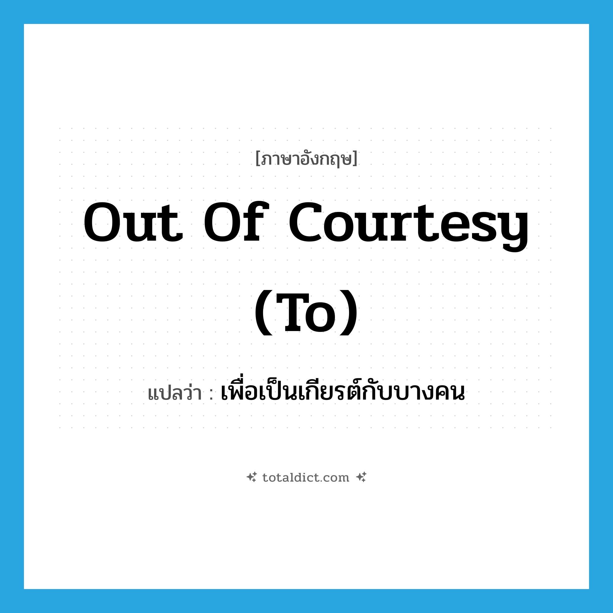 out of courtesy (to) แปลว่า?, คำศัพท์ภาษาอังกฤษ out of courtesy (to) แปลว่า เพื่อเป็นเกียรต์กับบางคน ประเภท IDM หมวด IDM
