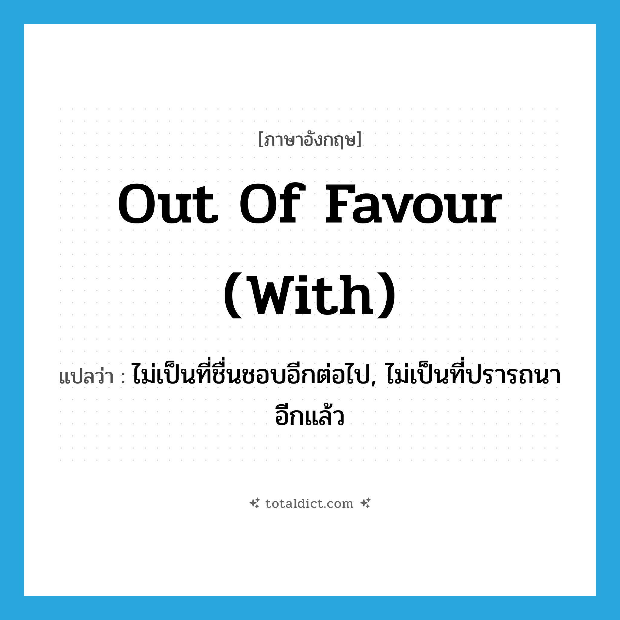 out of favour (with) แปลว่า?, คำศัพท์ภาษาอังกฤษ out of favour (with) แปลว่า ไม่เป็นที่ชื่นชอบอีกต่อไป, ไม่เป็นที่ปรารถนาอีกแล้ว ประเภท IDM หมวด IDM