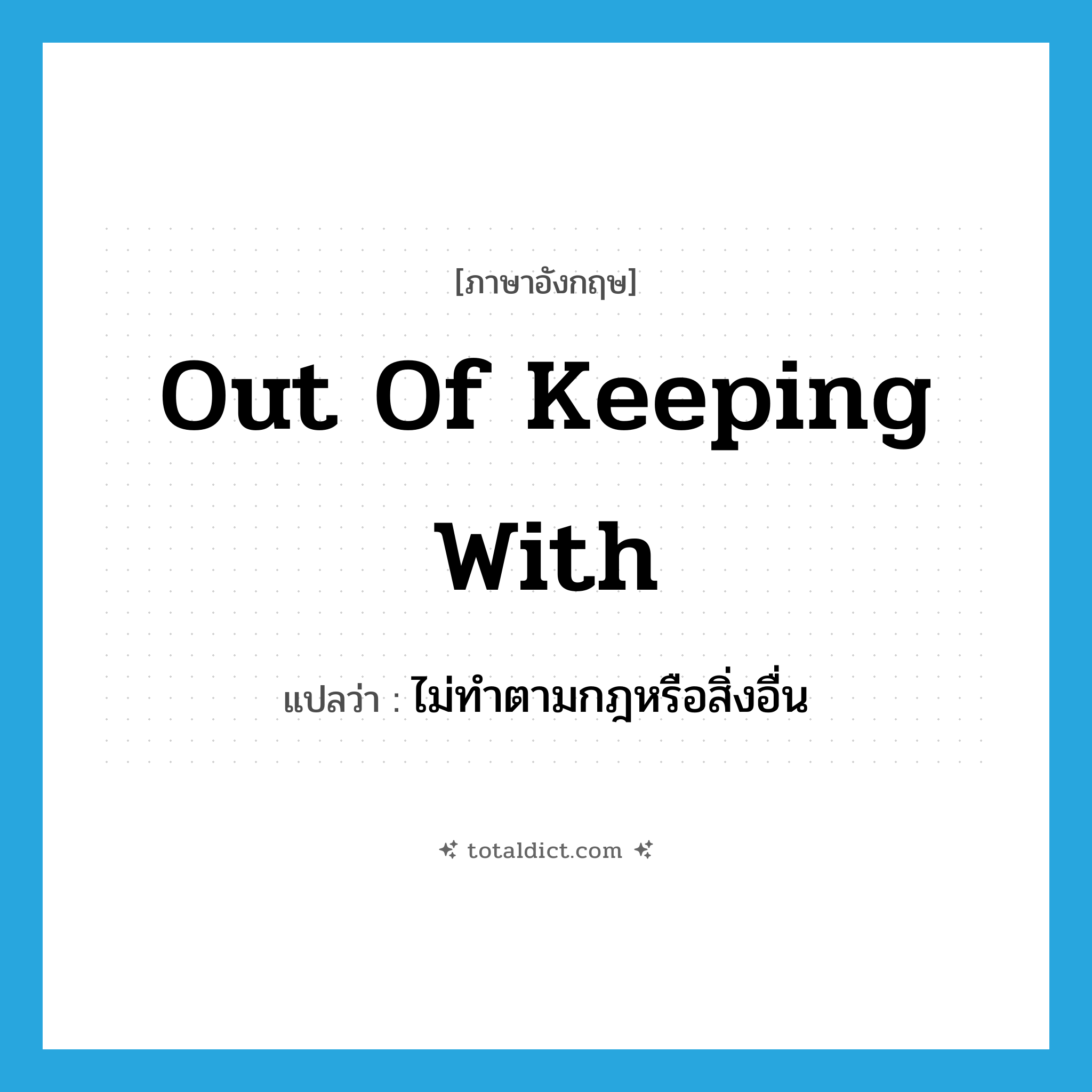 out of keeping with แปลว่า?, คำศัพท์ภาษาอังกฤษ out of keeping with แปลว่า ไม่ทำตามกฎหรือสิ่งอื่น ประเภท IDM หมวด IDM