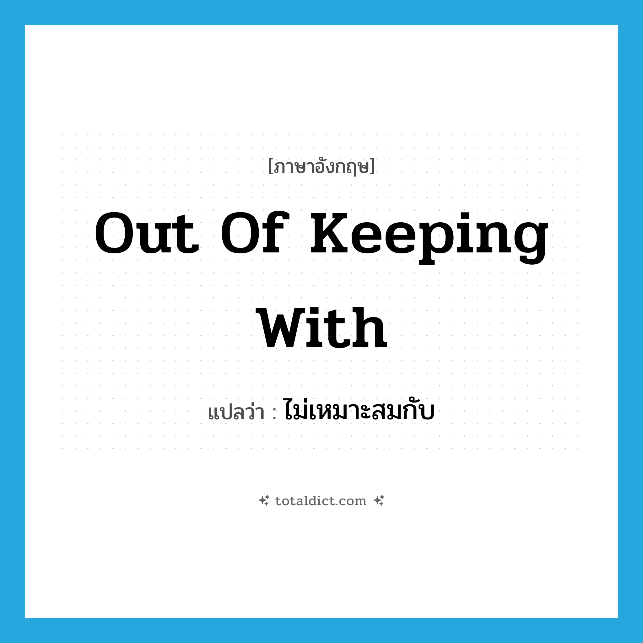 out of keeping with แปลว่า?, คำศัพท์ภาษาอังกฤษ out of keeping with แปลว่า ไม่เหมาะสมกับ ประเภท IDM หมวด IDM